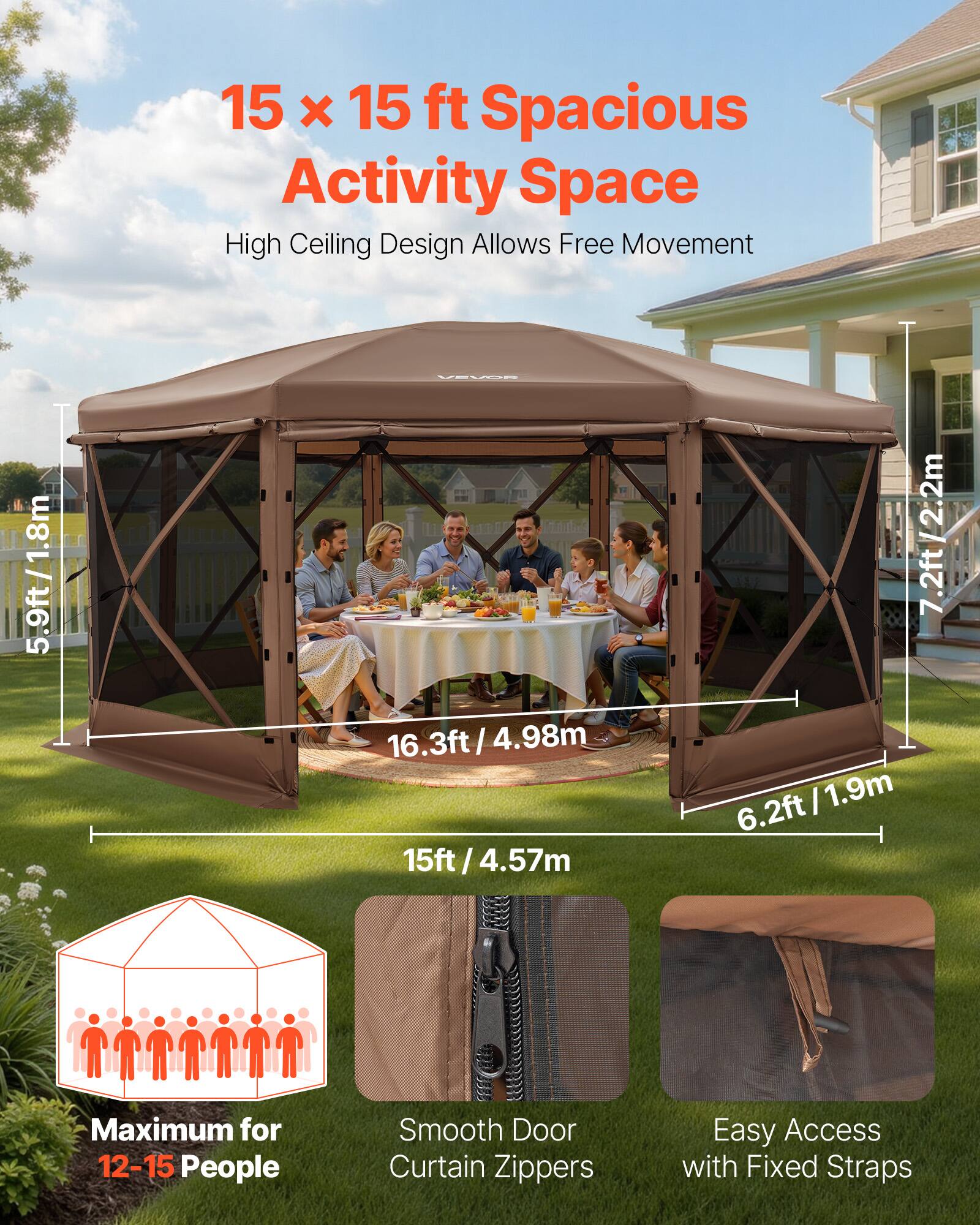 15 x 15 ft Spacious Activity Space  
High Ceiling Design Allows Free Movement  

5.9ft/1.8m  
16.3ft/4.98m  
15ft/4.57m  
6.2ft/1.9m  

Maximum for 12-15 People  
Smooth Door Curtain Zippers  
Easy Access with Fixed Straps
