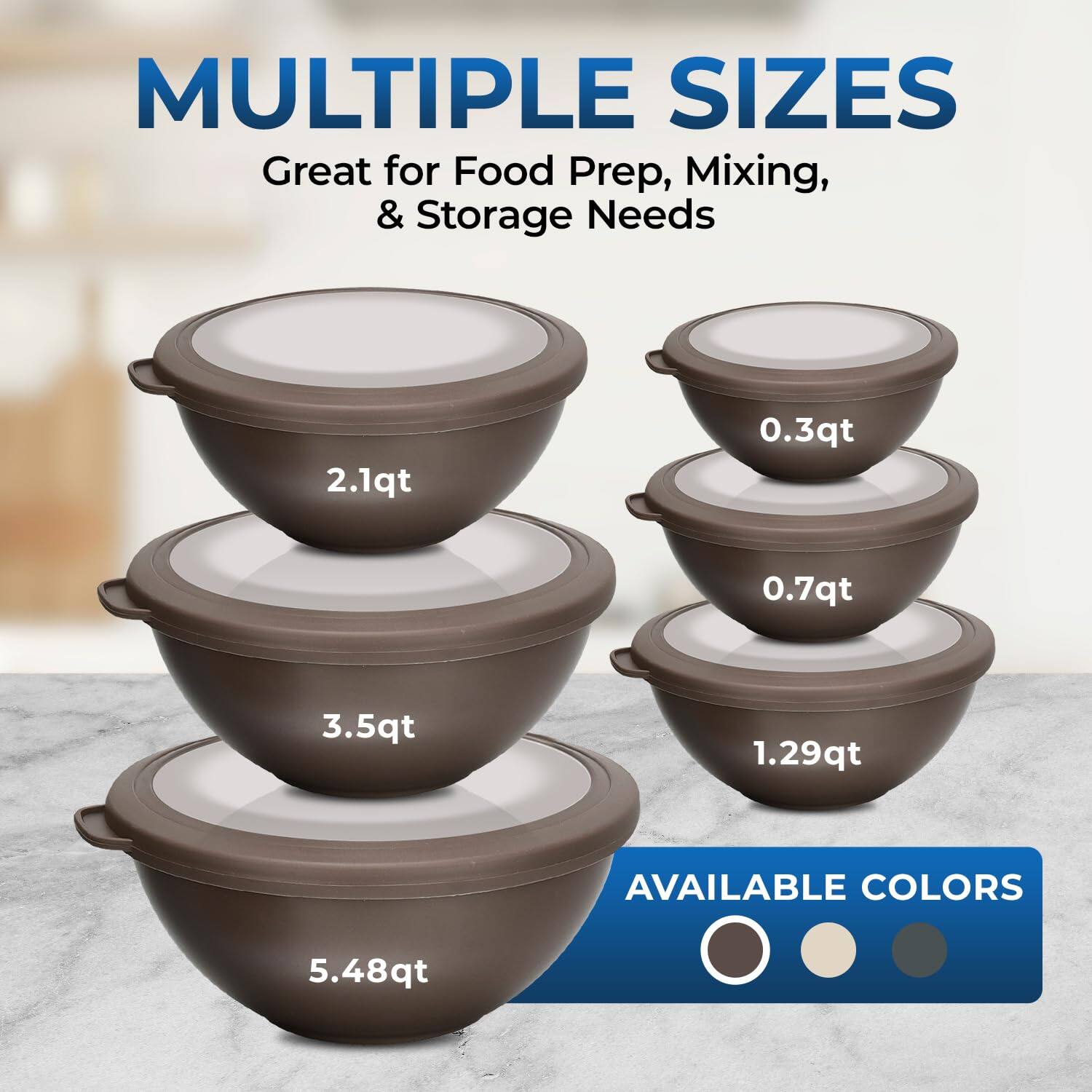 MULTIPLE SIZES Great for Food Prep, Mixing, & Storage Needs 2.1qt 0.3qt 0.7qt 3.5qt 1.29qt 5.48qt AVAILABLE COLORS