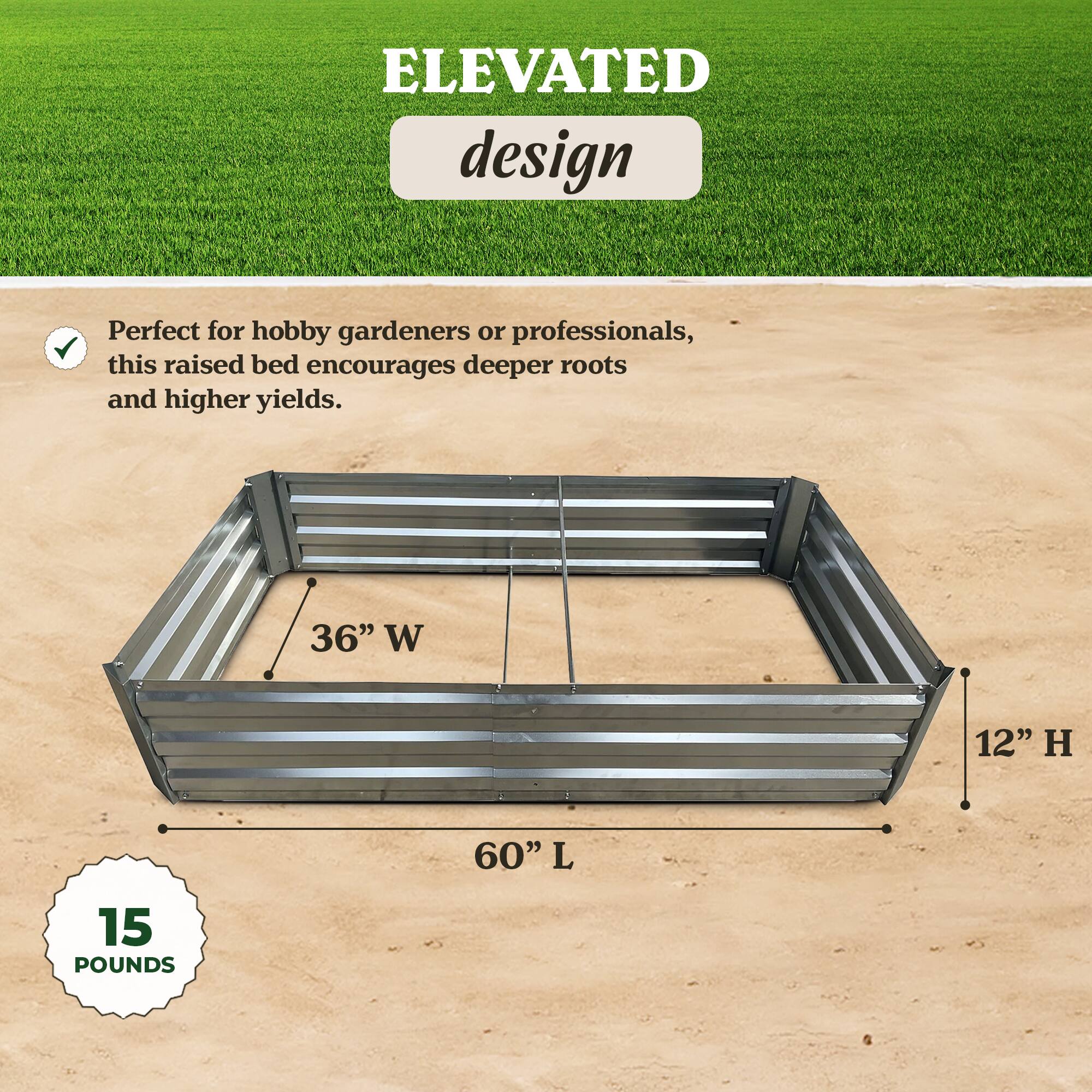 ELEVATED design

Perfect for hobby gardeners or professionals, this raised bed encourages deeper roots and higher yields.

36" W 12" H 60" L

15 POUNDS