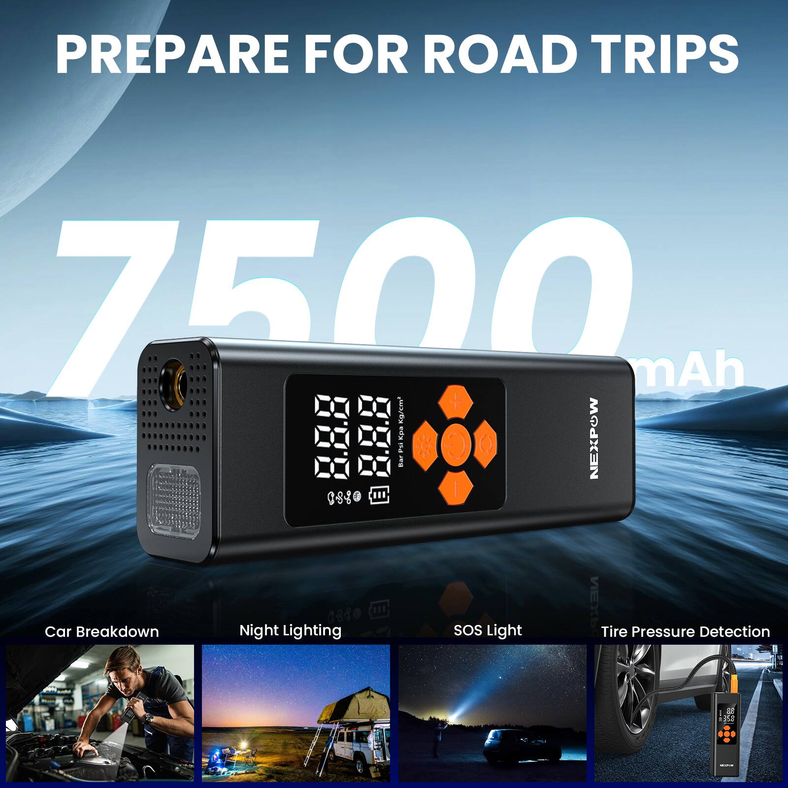 PREPARE FOR ROAD TRIPS  
7500 mAh  

BBB: Kpa  
NEXPOW  

Car Breakdown  
Night Lighting  
SOS Light  
Tire Pressure Detection