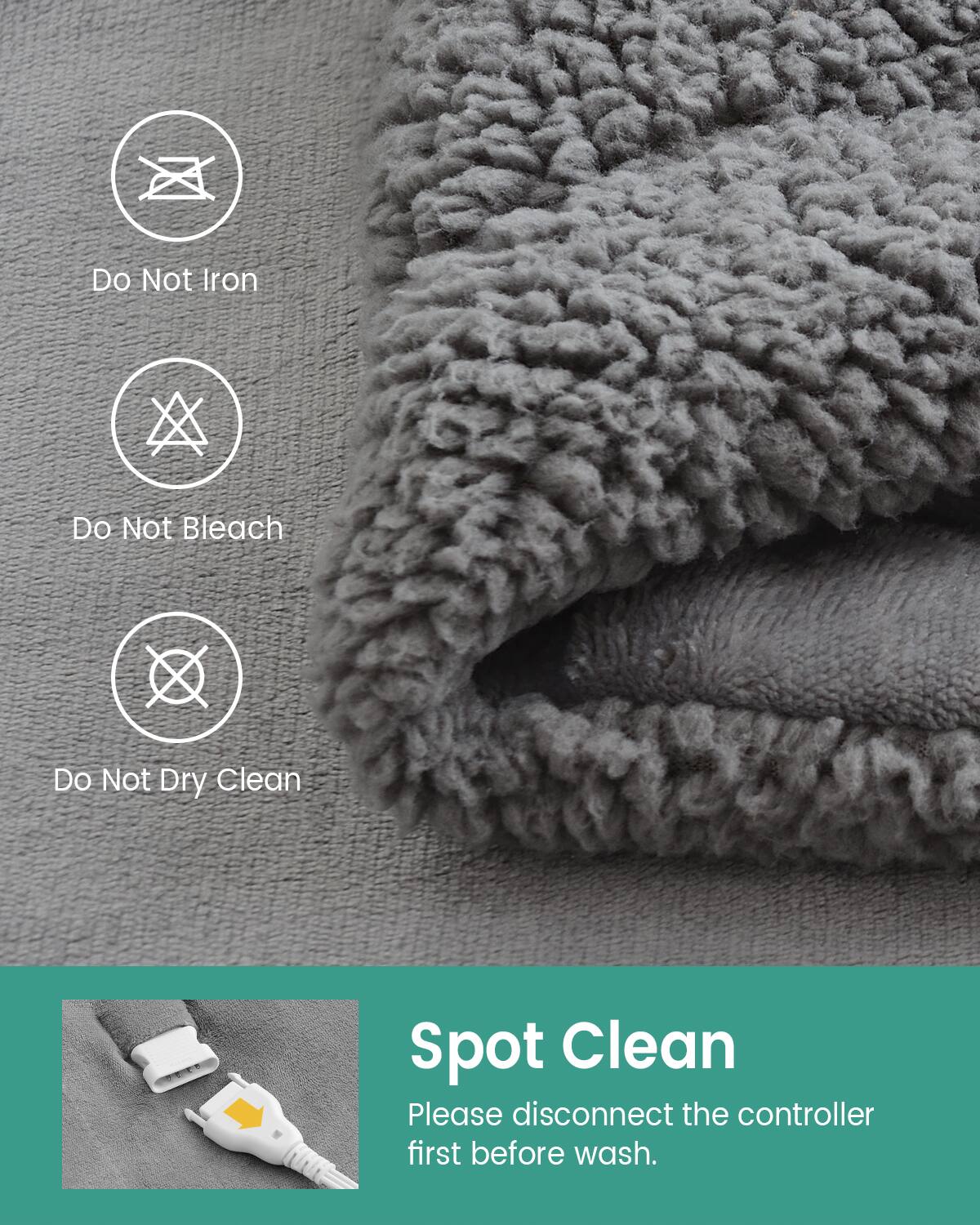 Do Not Iron  
Do Not Bleach  
Do Not Dry Clean  

Spot Clean  
Please disconnect the controller first before wash.