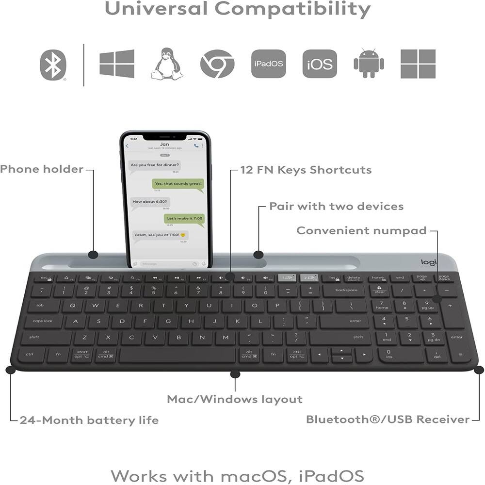 Universal Compatibility  
iPadOS iOS Android Windows  

Phone holder  
12 FN Keys Shortcuts  
Pair with two devices  
Convenient numpad  
Mac/Windows layout  
Bluetooth®/USB Receiver  
24-Month battery life  

Works with macOS, iPadOS
