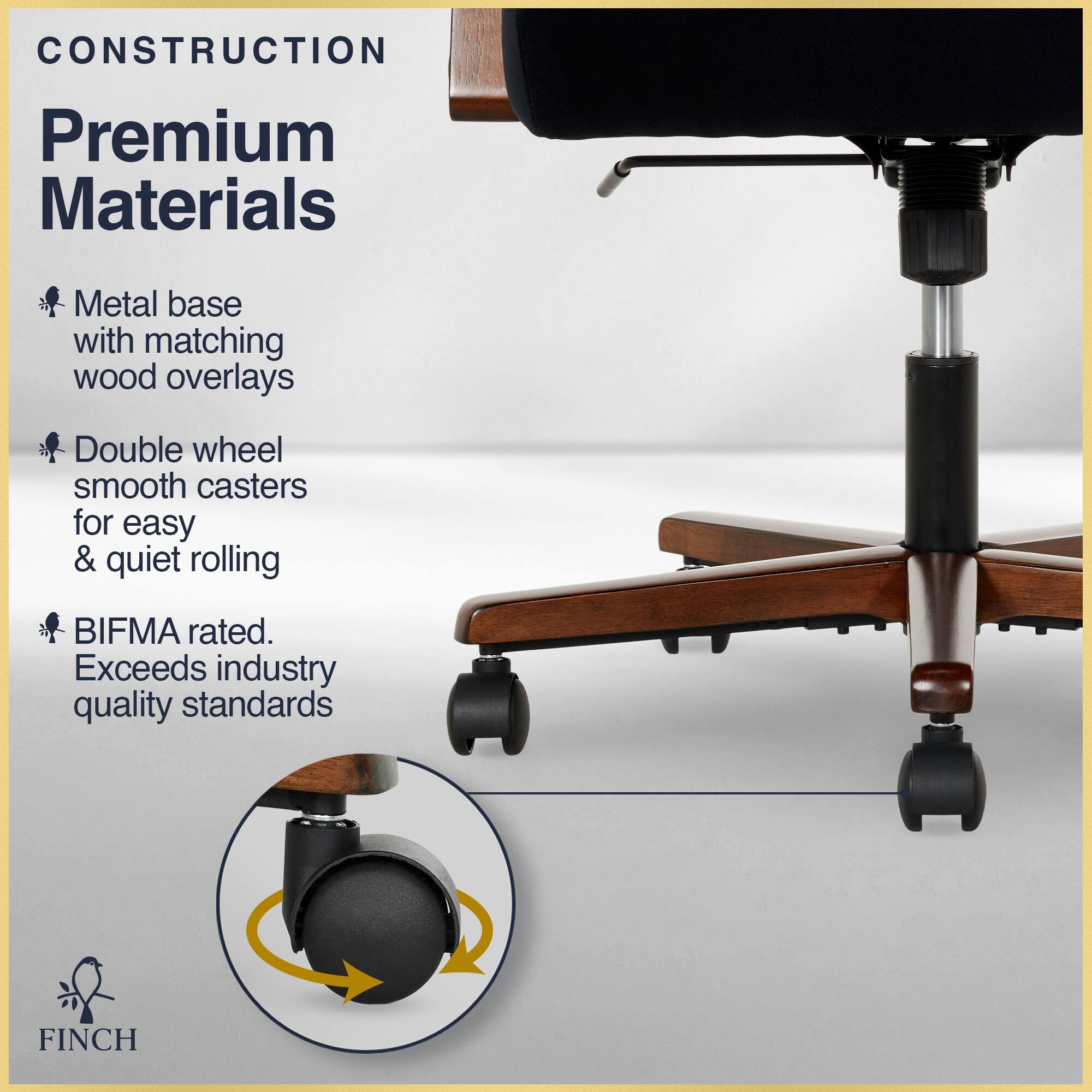 CONSTRUCTION  
Premium Materials  
Metal base with matching wood overlays  
Double wheel smooth casters for easy & quiet rolling  
BIFMA rated. Exceeds industry quality standards  

FINCH