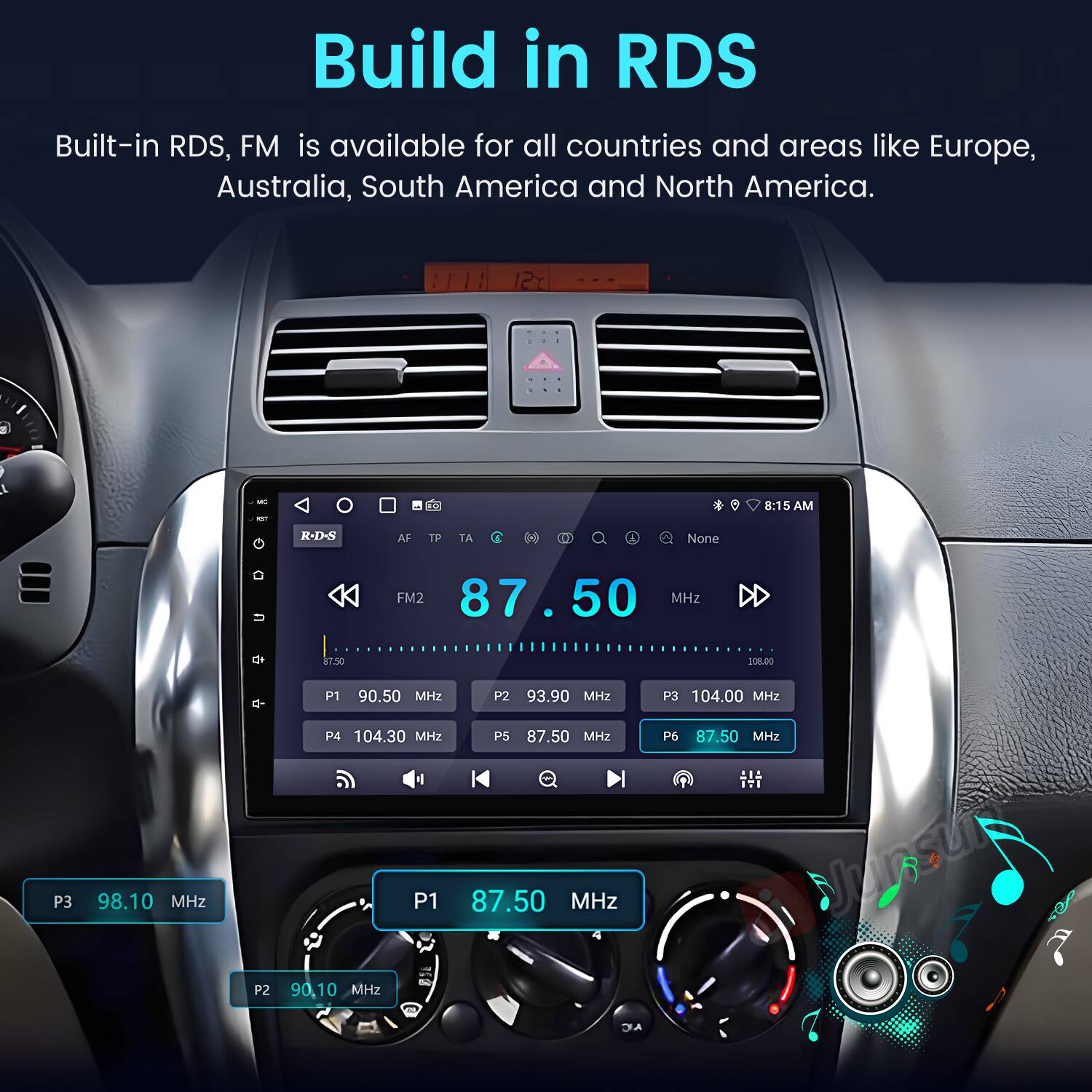 Build in RDS  
Built-in RDS, FM is available for all countries and areas like Europe, Australia, South America and North America.  

- T 8:15 AM  
- R-D-S  
- AF  
- TP  
- TA  
- None  

FM2 87.50 MHz  
Ce $7.50  
SCLDO  
P1 90.50 MHz  
P2 93.90 MHz  
P3 104.00 MHz  
P3 98.10 MHz  
P2 P4 104.30 MHz  
PS 87.50 MHz  
P1 87.50 MHz  
90.10 MHz  
P6 87.50 MHz  

Junsut