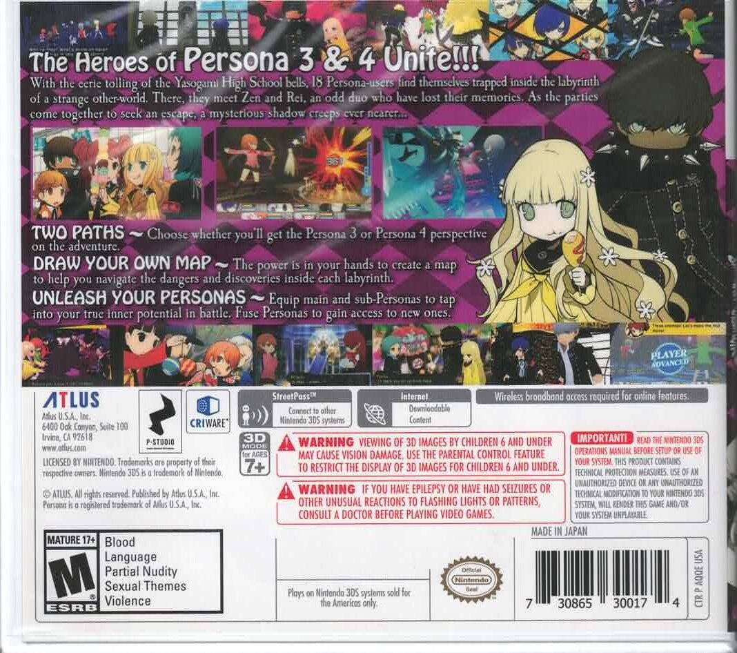 **The Heroes of Persona 3 & 4 Unite!!!**

With the eerie tolling of the Yasogami High School bells, 18 Persona-users find themselves trapped inside the labyrinth of a strange other-world. There, they meet Zen and Rei, an odd duo who have lost their memories. As the parties come together to seek an escape, a mysterious shadow creeps ever nearer...

**TWO PATHS**  
Choose whether you'll get the Persona 3 or Persona 4 perspective on the adventure.

**DRAW YOUR OWN MAP**  
The power is in your hands to create a map to help you navigate the dangers and discoveries inside each labyrinth.

**UNLEASH YOUR PERSONAS**  
Equip main and sub-Personas to tap into your true inner potential in battle. Fuse Personas to gain access to new ones.

---

**ATLUS**  
6440 Oak Canyon, Suite 100  
Irvine, CA 92618  
www.atlus.com

**CRIWARE**  
P-Studio 3D

**StreetPass™**  
Connect to other Nintendo 3DS systems.

**Internet**  
Downloadable Content

**Wireless broadband access required for online features.**

---

**WARNING