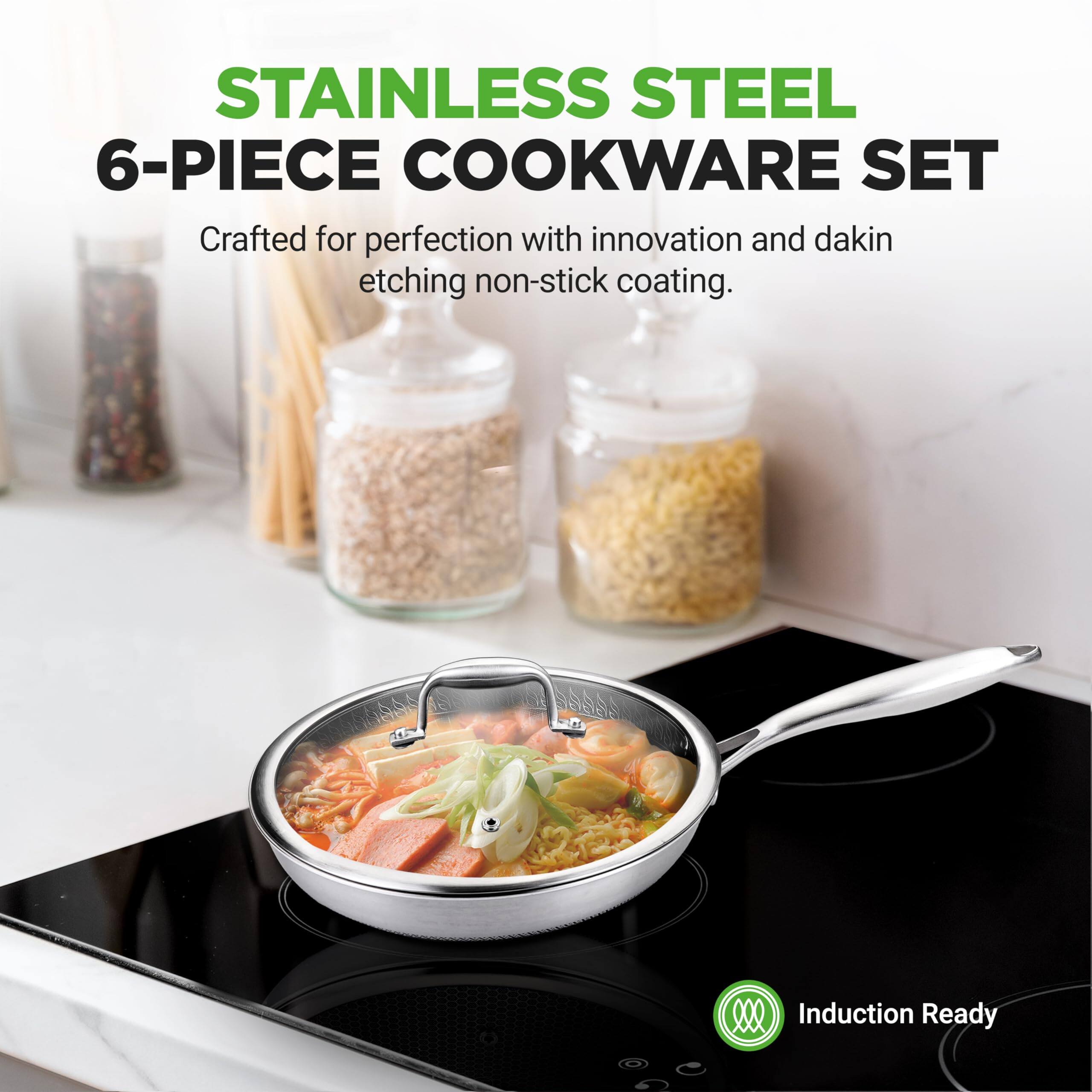 STAINLESS STEEL 6-PIECE COOKWARE SET  
Crafted for perfection with innovation and dakin etching non-stick coating.  
Induction Ready