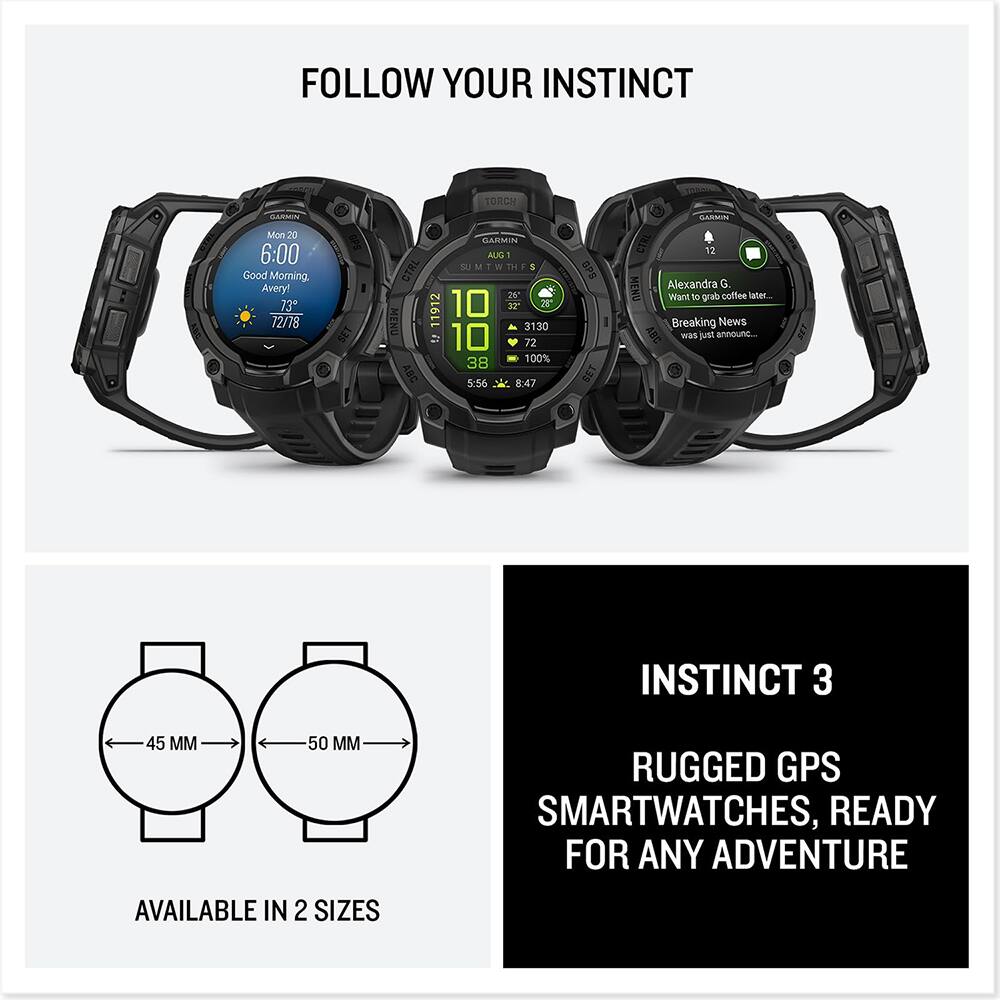 FOLLOW YOUR INSTINCT

Mon 20 6:00
Good Morning Avery!
73° 72/78

CPS SET GARMIN
AUG - SU M T TH F
CTRL 26 11912 10 4
MENU 3130 10 72 38 100% ABC 5:56 8:47

GPE SET GARMIN
CTRL 12
MENU

Alexandra G.
Want to grab coffee later...

Breaking News
was just announced...

INSTINCT 3
45 MM 50 MM
RUGGED GPS SMARTWATCHES, READY FOR ANY ADVENTURE
AVAILABLE IN 2 SIZES