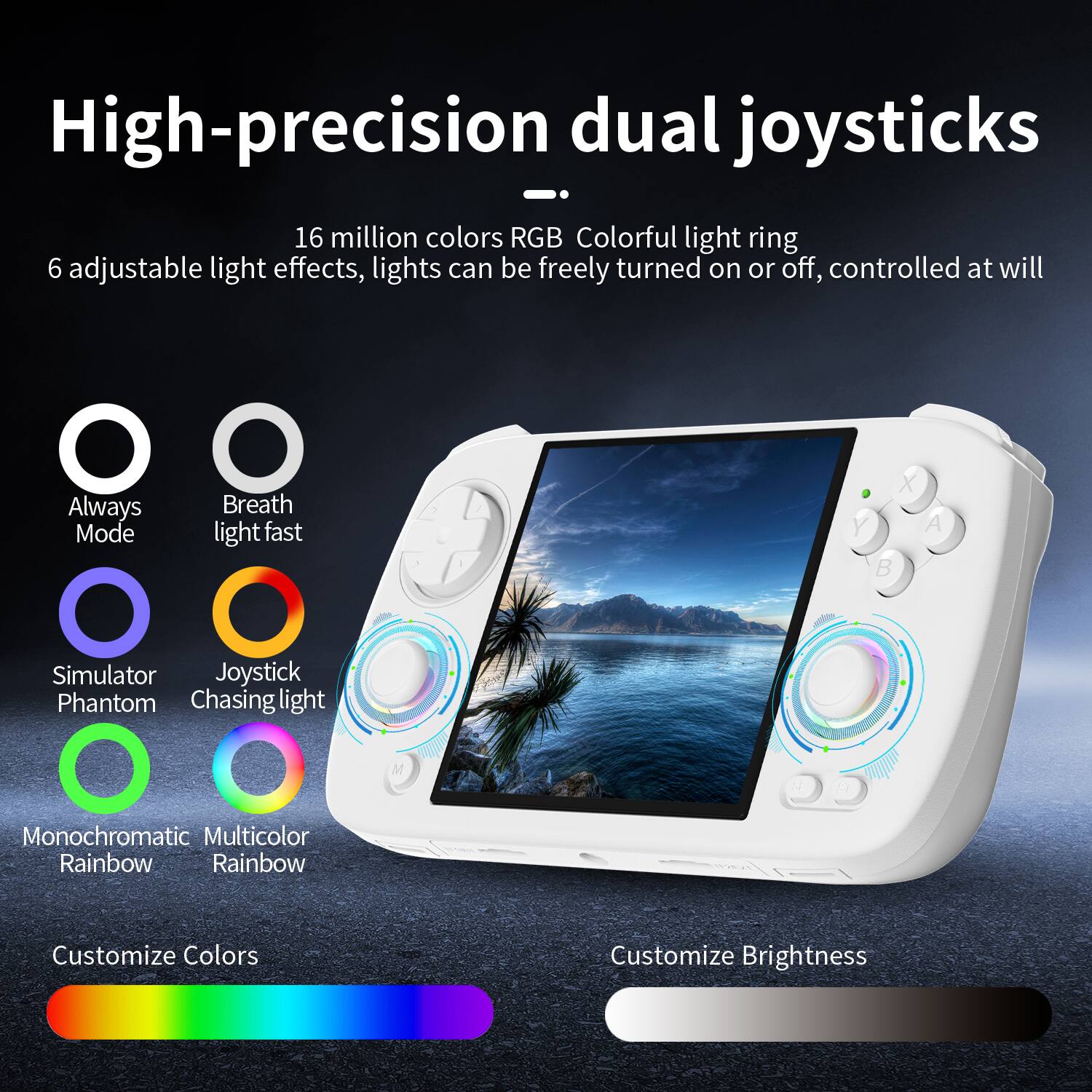High-precision dual joysticks

16 million colors RGB Colorful light ring
6 adjustable light effects, lights can be freely turned on or off, controlled at will

- Always Mode
- Breath light fast
- Simulator Phantom
- Joystick Chasing light
- Monochromatic Rainbow
- Multicolor Rainbow

Customize Colors
Customize Brightness