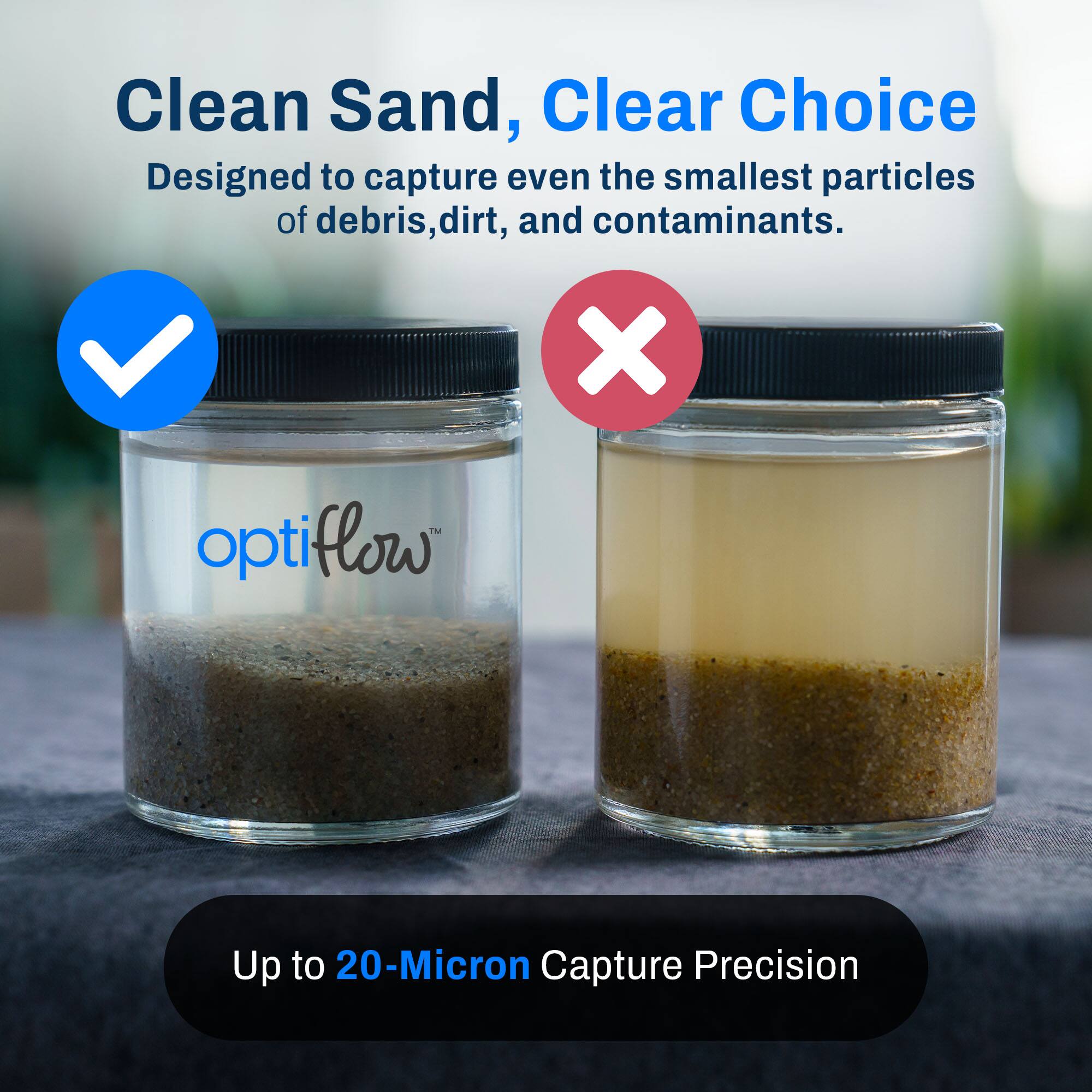 Clean Sand, Clear Choice  
Designed to capture even the smallest particles of debris, dirt, and contaminants.  

Up to 20-Micron Capture Precision