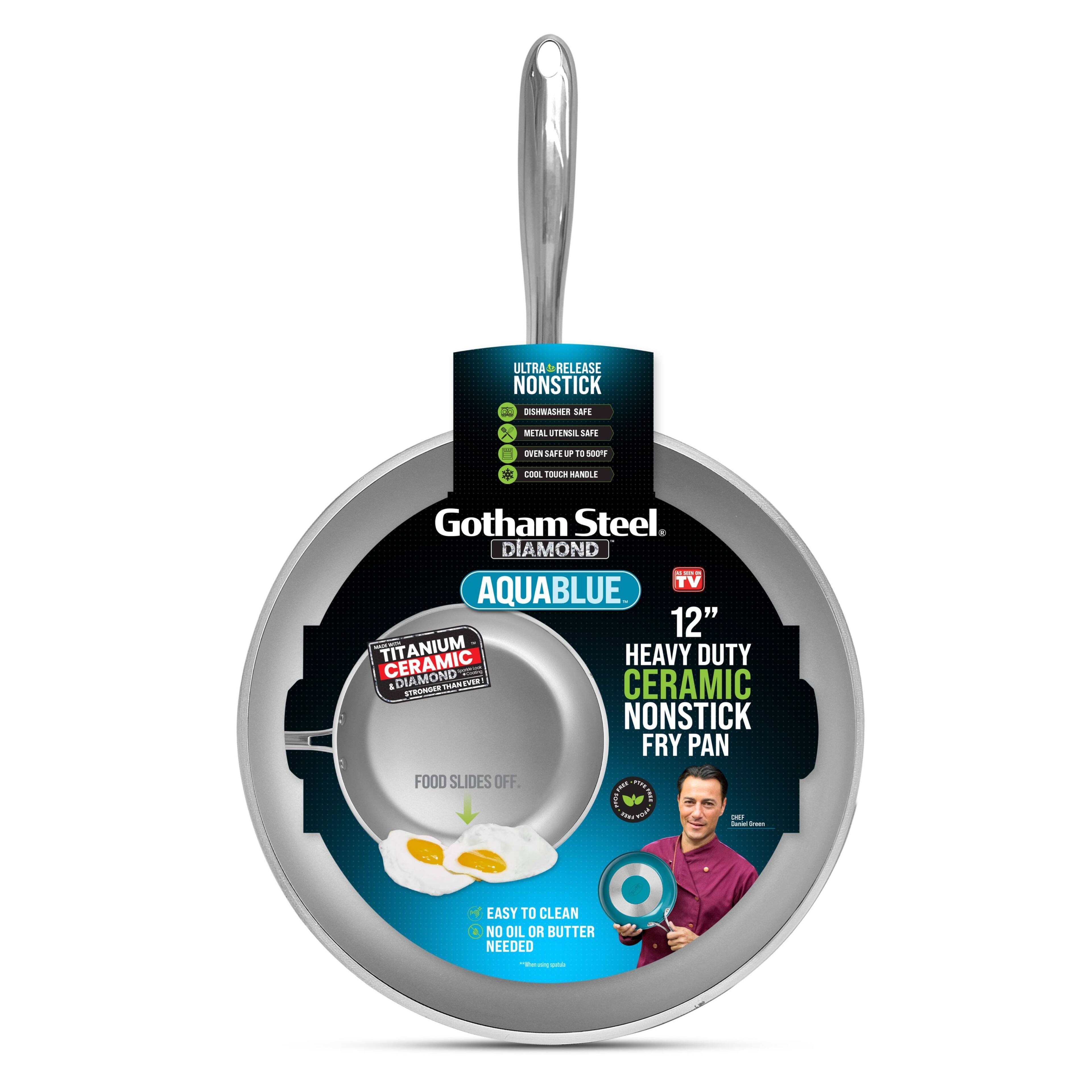 Gotham Steel
DIAMOND
AQUABLUE
12" HEAVY DUTY CERAMIC NONSTICK FRY PAN
- ULTRA NONSTICK
- DISHWASHER SAFE
- METAL UTENSIL SAFE
- COOL TOUCH HANDLE
- SAFE UP TO 500°F
TITANIUM CERAMIC DIAMOND
FOOD SLIDES OFF.
EASY TO CLEAN
NO OIL OR BUTTER NEEDED
CLEAN BUTTER
TV
TV