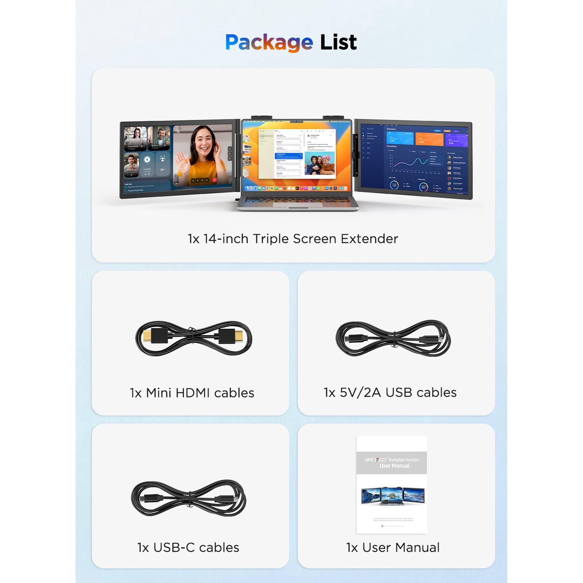 Package List

1x 14-inch Triple Screen Extender

1x Mini HDMI cables

1x 5V/2A USB cables

1x USB-C cables

1x User Manual