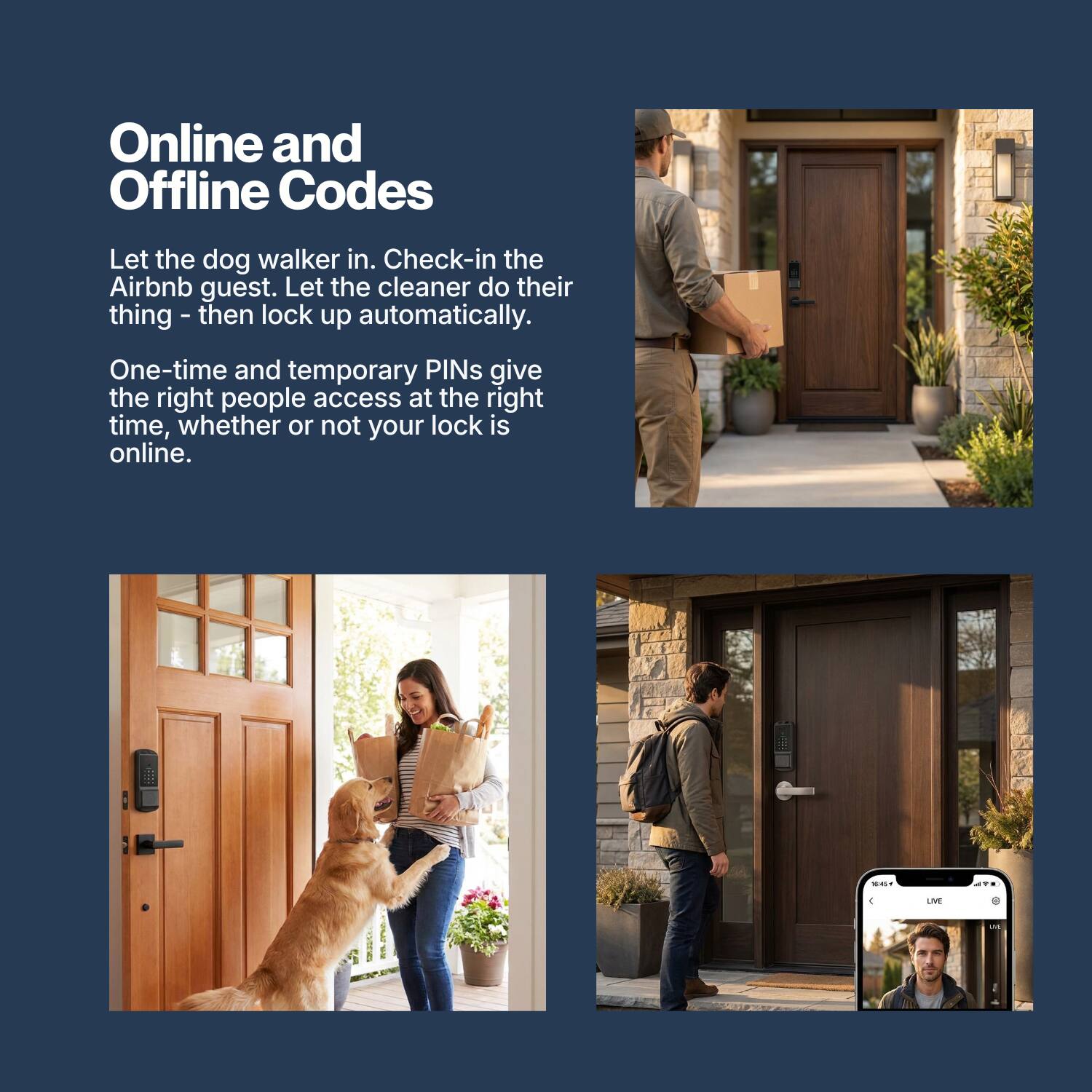 Online and Offline Codes

Let the dog walker in. Check-in the Airbnb guest. Let the cleaner do their thing - then lock up automatically.

One-time and temporary PINs give the right people access at the right time, whether or not your lock is online.

5815
AVE
LIVE