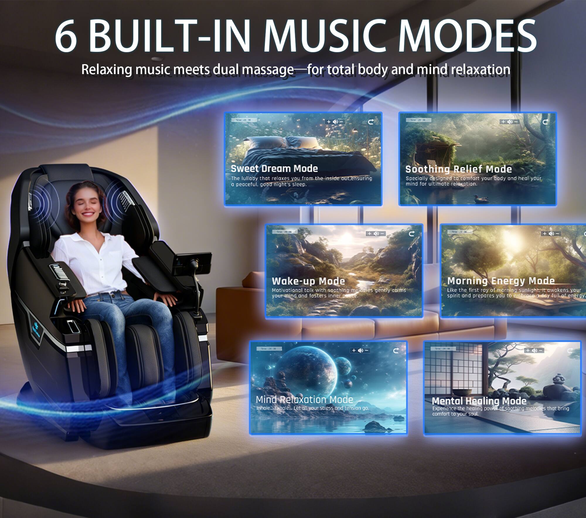 6 BUILT-IN MUSIC MODES

Relaxing music meets dual massage for total body and mind relaxation

Sweet Dream Mode
The lullaby that relaxes you from the inside, ensuring a peaceful, good night's sleep.

Soothing Relief Mode
Specially designed to comfort your body and heal your mind for ultimate relaxation.

Wake-up Mode
Motivational talk with soothing melodies gently calms your mind and fosters inner peace.

Morning Energy Mode
Like the first ray of morning sunlight, it awakens your spirit and prepares you for a fresh new day.

Mind Relaxation Mode
Let go of your stress and tension.

Mental Healing Mode
Experience the healing power of soothing melodies that bring comfort to your soul.