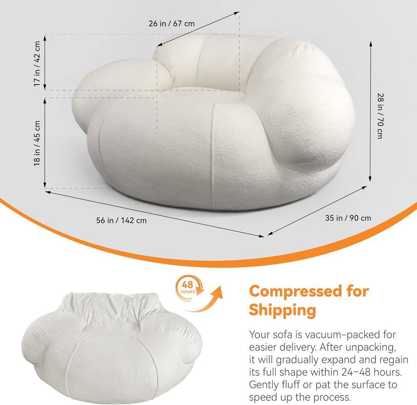 - 17 in / 42 cm
- 18 in / 45 cm
- 26 in / 67 cm
- 28 in / 70 cm
- 35 in / 90 cm
- 56 in / 142 cm

Compressed for Shipping

Your sofa is vacuum-packed for easier delivery. After unpacking, it will gradually expand and regain its full shape within 24-48 hours. Gently fluff or pat the surface to speed up the process.