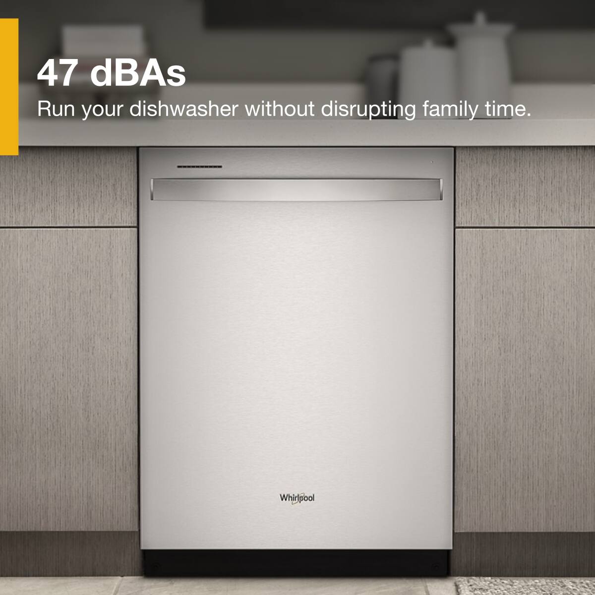 47 dBA  
Run your dishwasher without disrupting family time.  
Whirlpool