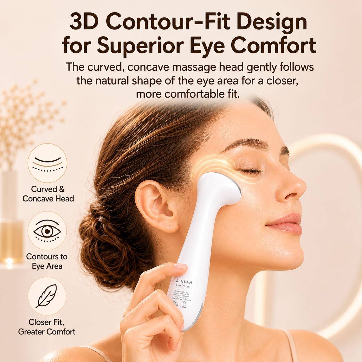 3D Contour-Fit Design for Superior Eye Comfort

The curved, concave massage head gently follows the natural shape of the eye area for a closer, more comfortable fit.

Curved & Concave Head
Contours to Eye Area
Closer Fit, Greater Comfort