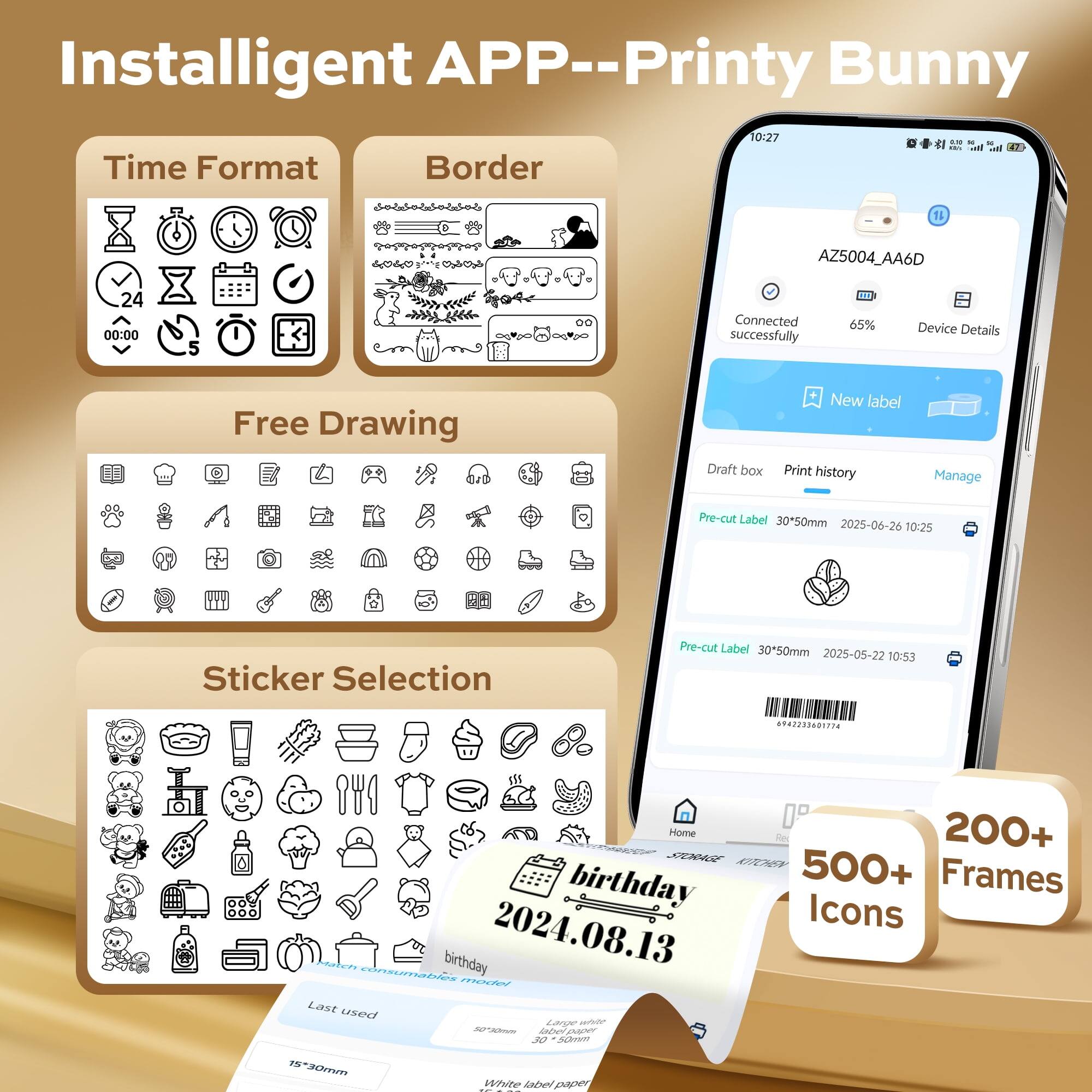 Installigent APP--Printy Bunny

Time Format
Border

Free Drawing

Sticker Selection

Connected successfully
65% Device Details

New label
Draft box
Print history
Manage

Pre-cut Label 30x50mm
2025-06-26 10:25

Pre-cut Label 30x50mm
2025-05-22 10:53

200+ Frames
500+ Icons

Last used
2024.08.13
