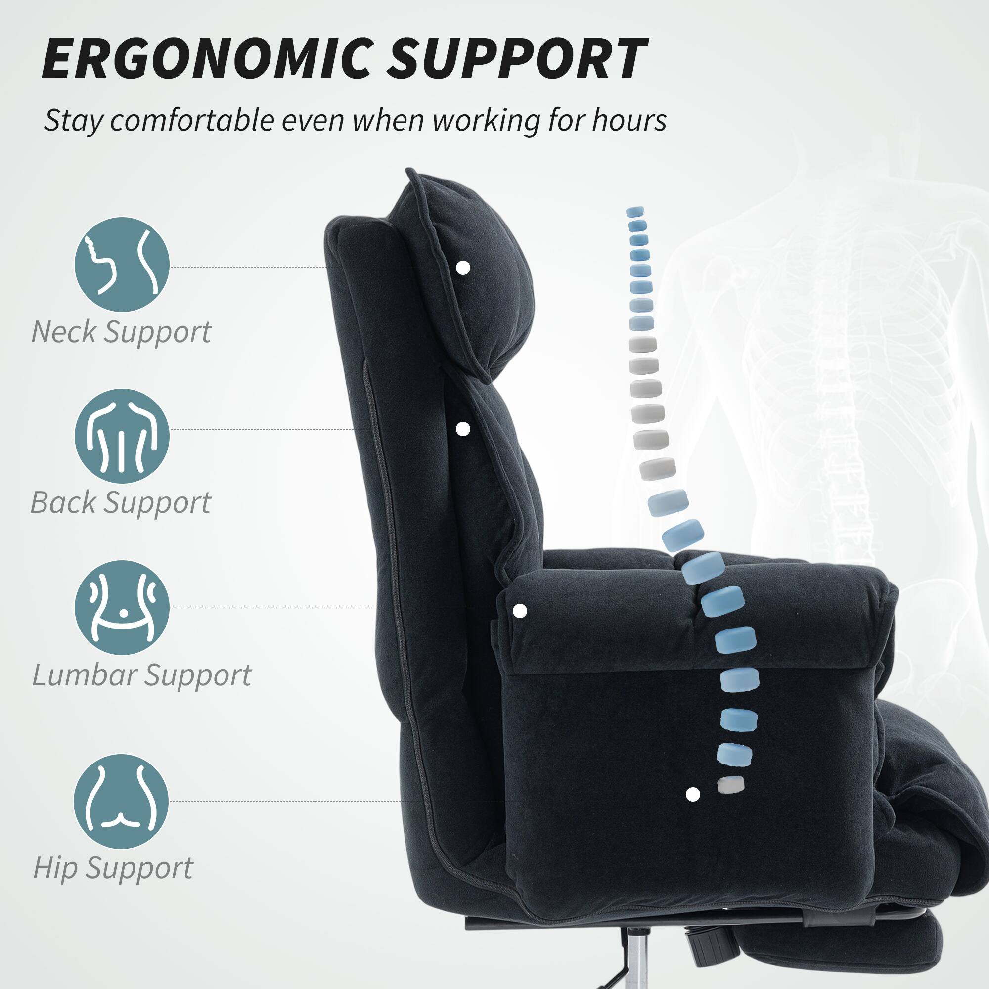 ERGONOMIC SUPPORT  
Stay comfortable even when working for hours

- Neck Support
- Back Support
- Lumbar Support
- Hip Support