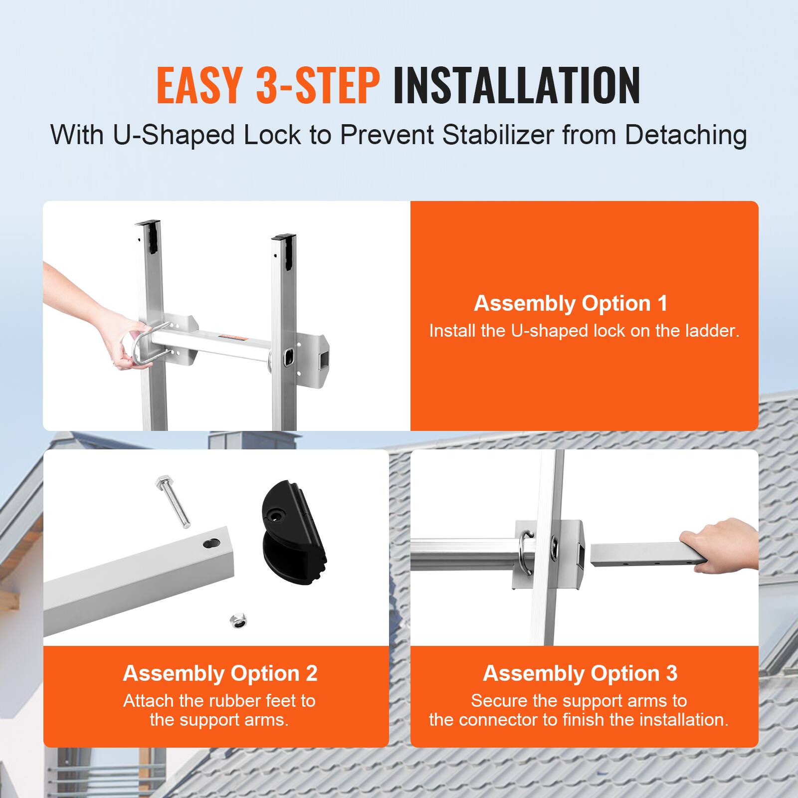 EASY 3-STEP INSTALLATION  
With U-Shaped Lock to Prevent Stabilizer from Detaching

Assembly Option 1  
Install the U-shaped lock on the ladder.

Assembly Option 2  
Attach the rubber feet to the support arms.

Assembly Option 3  
Secure the support arms to the connector to finish the installation.