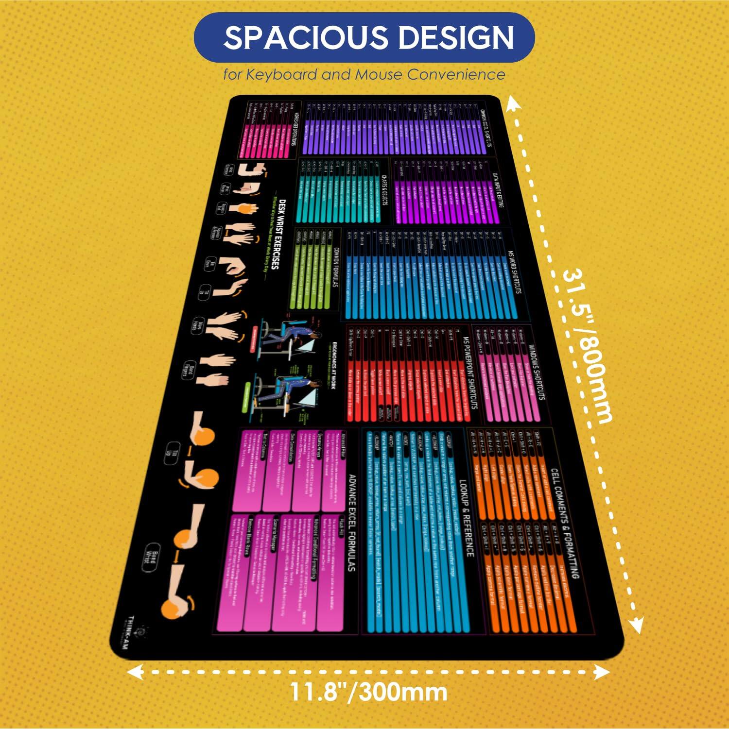 SPACIOUS DESIGN  
for Keyboard and Mouse Convenience  

DESK WRIST EXERCISES  
ADVANCE EXCEL FORMULAS  
SHORTCUTS  
POWERPOINT SHORTCUTS  
CELL LOOKUP COMMENTS & REFERENCE  
FORMATTING  

31.5" / 800mm  
11.8" / 300mm