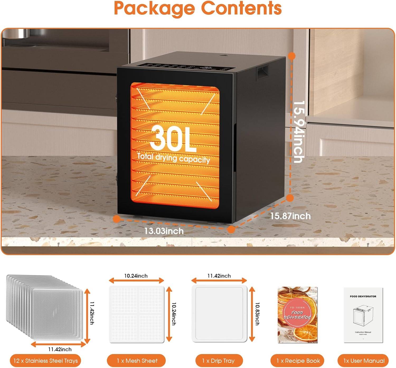 **Package Contents:**

- **Dimensions:**
  - 30L Total drying capacity
  - 15.94 inch (height)
  - 13.03 inch (width)
  - 15.87 inch (depth)
  - 11.42 inch (tray size)
  - 10.24 inch (tray size)
  - 10.83 inch (tray size)

- **Included Items:**
  - 12 x Stainless Steel Trays
  - 1 x Mesh Sheet
  - 1 x Drip Tray
  - 1 x Recipe Book
  - 1 x User Manual