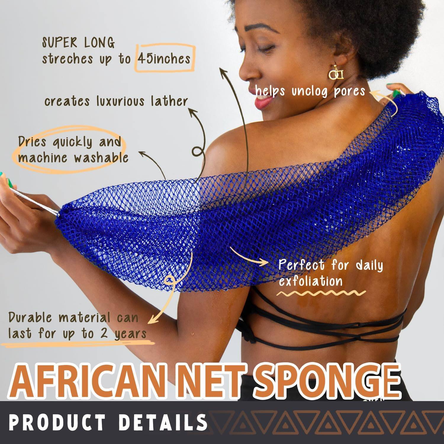 - SUPER LONG stretches up to 45 inches
- creates luxurious lather
- Dries quickly and machine washable
- helps unclog pores
- Perfect for daily exfoliation
- Durable material can last for up to 2 years

AFRICAN NET SPONGE

PRODUCT DETAILS