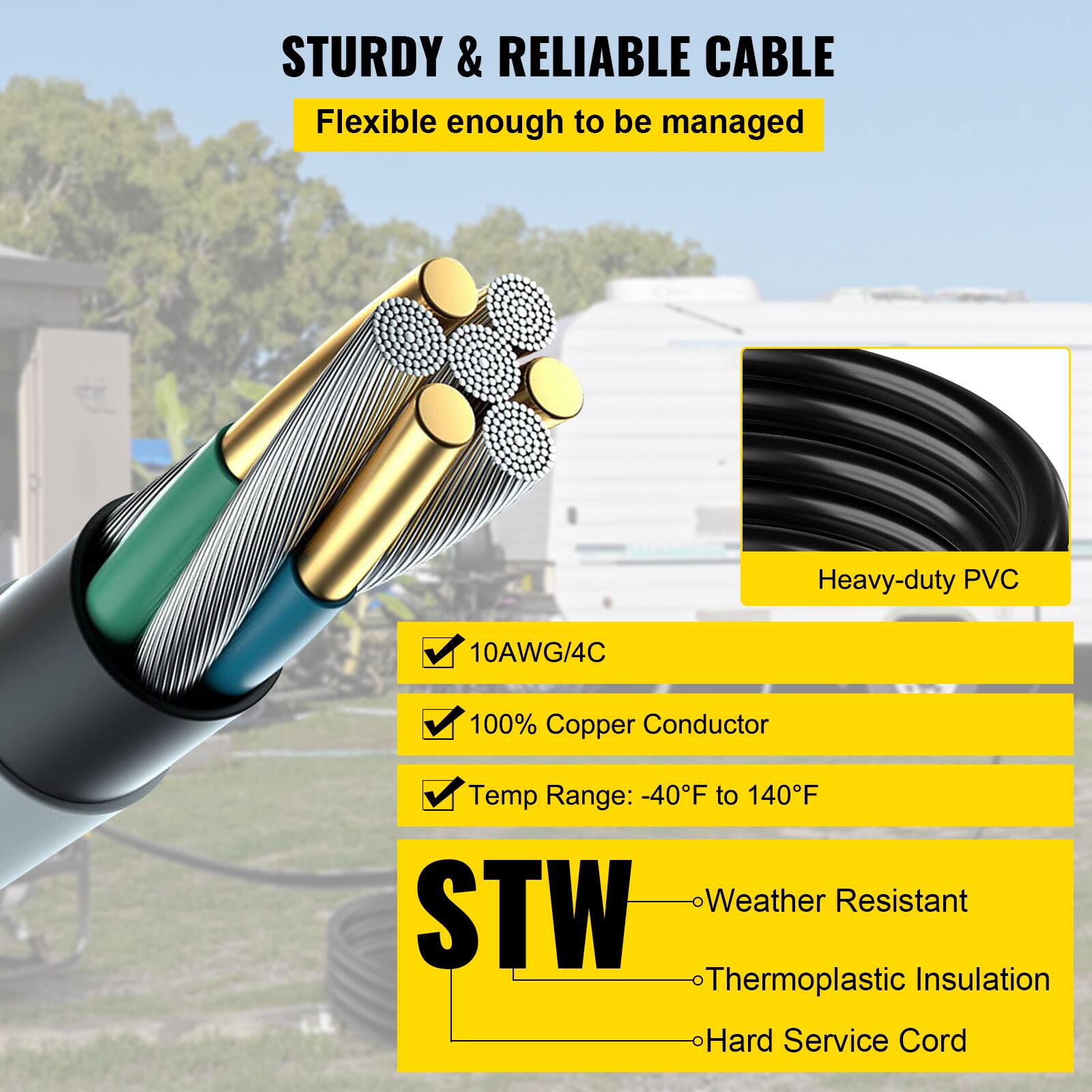 STURDY & RELIABLE CABLE

- Flexible enough to be managed
- Heavy-duty PVC
- 10AWG/4C
- 100% Copper Conductor
- Temp Range: -40°F to 140°F
- Weather Resistant
- STW Thermoplastic Insulation
- Hard Service Cord