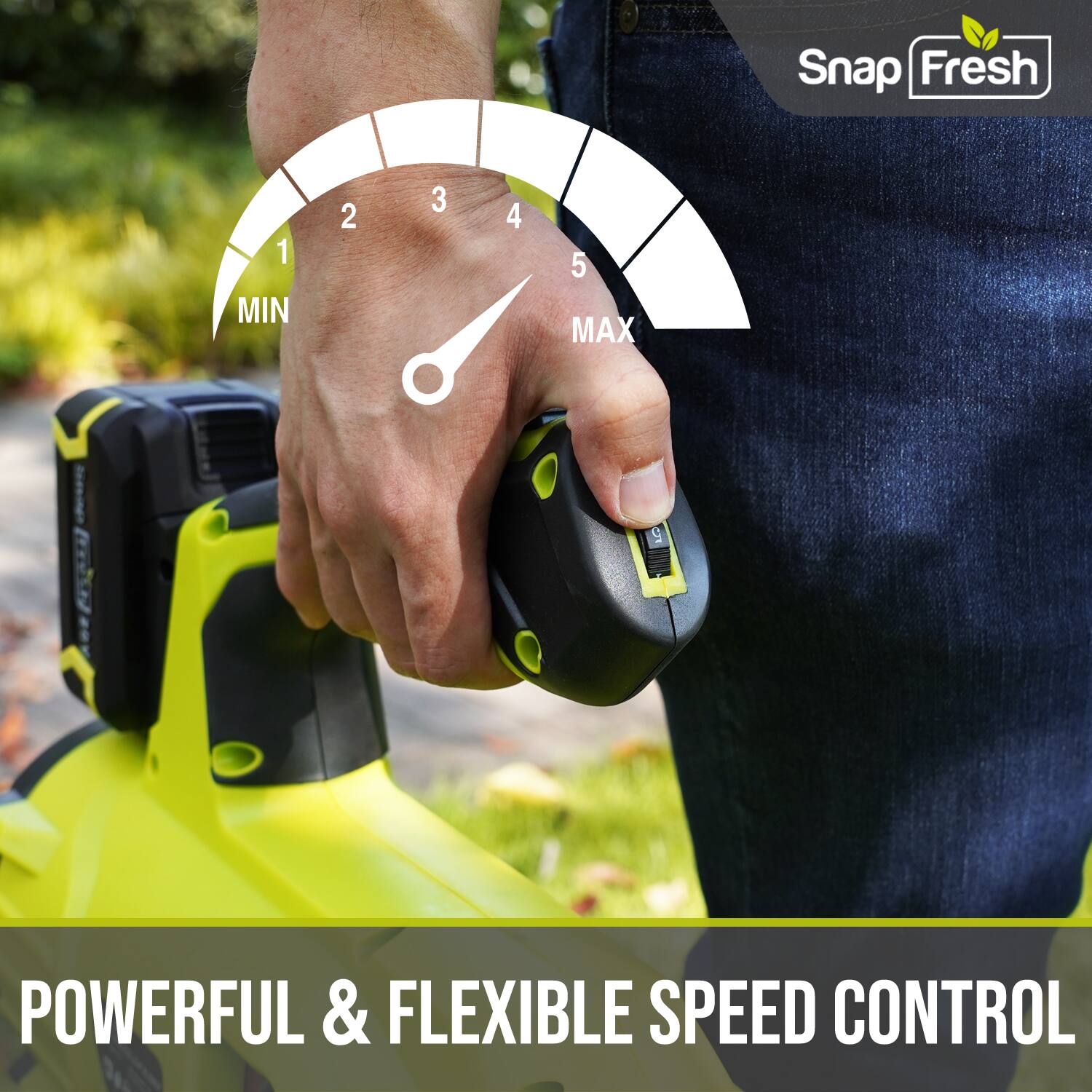 Snap Fresh

1 MIN 2 3 4 5 MAX

POWERFUL & FLEXIBLE SPEED CONTROL