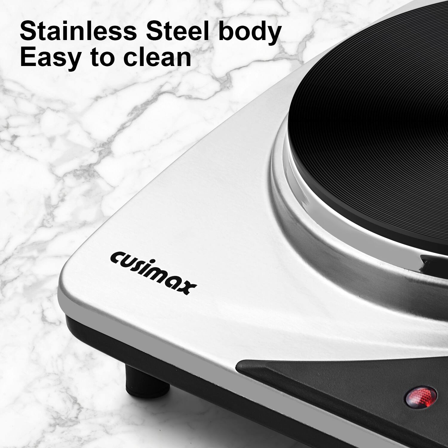 Stainless Steel body  
Easy to clean  
cusimax