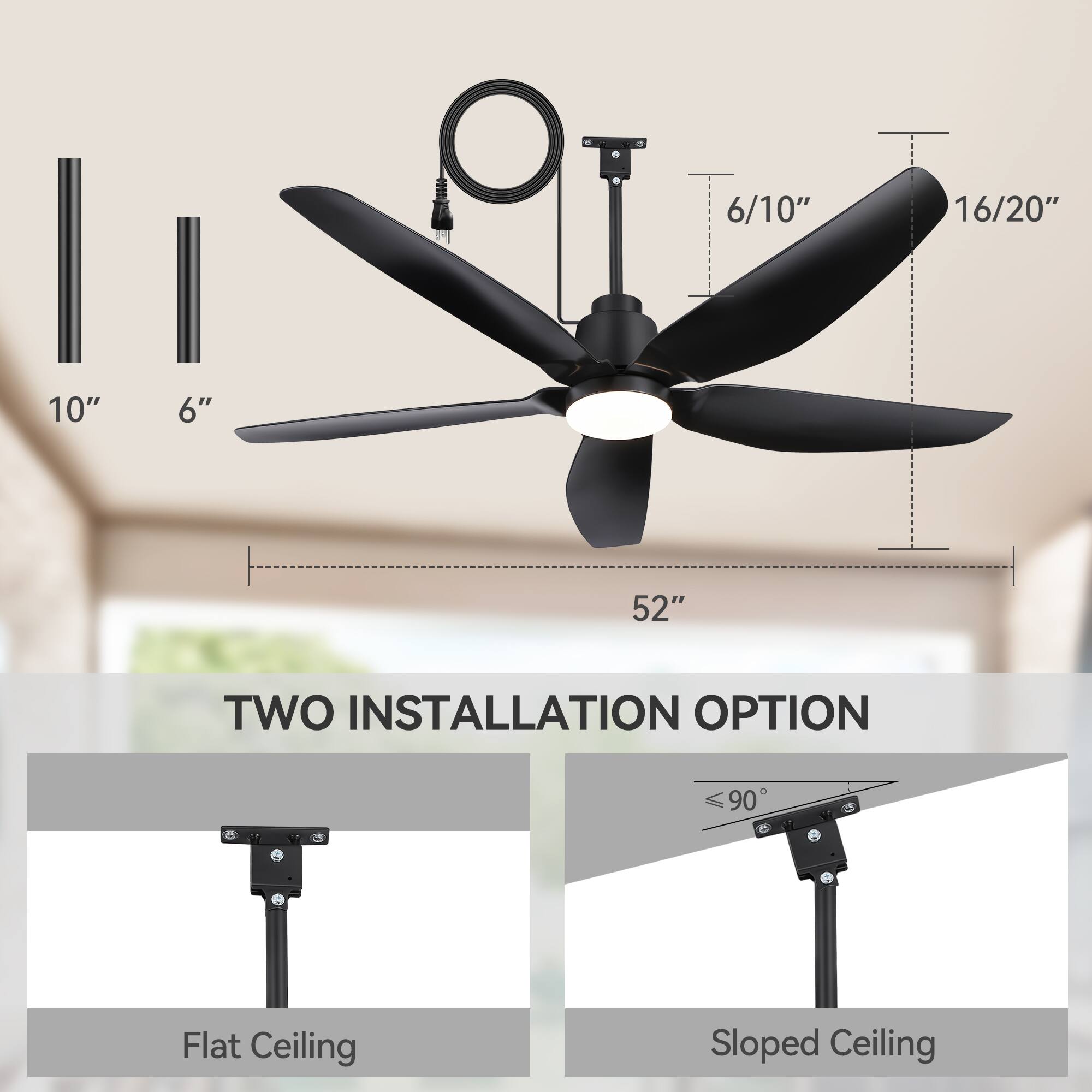 - 10"
- 6"
- 6/10"
- 16/20"
- 52"
- TWO INSTALLATION OPTION
- Flat Ceiling
- Sloped Ceiling