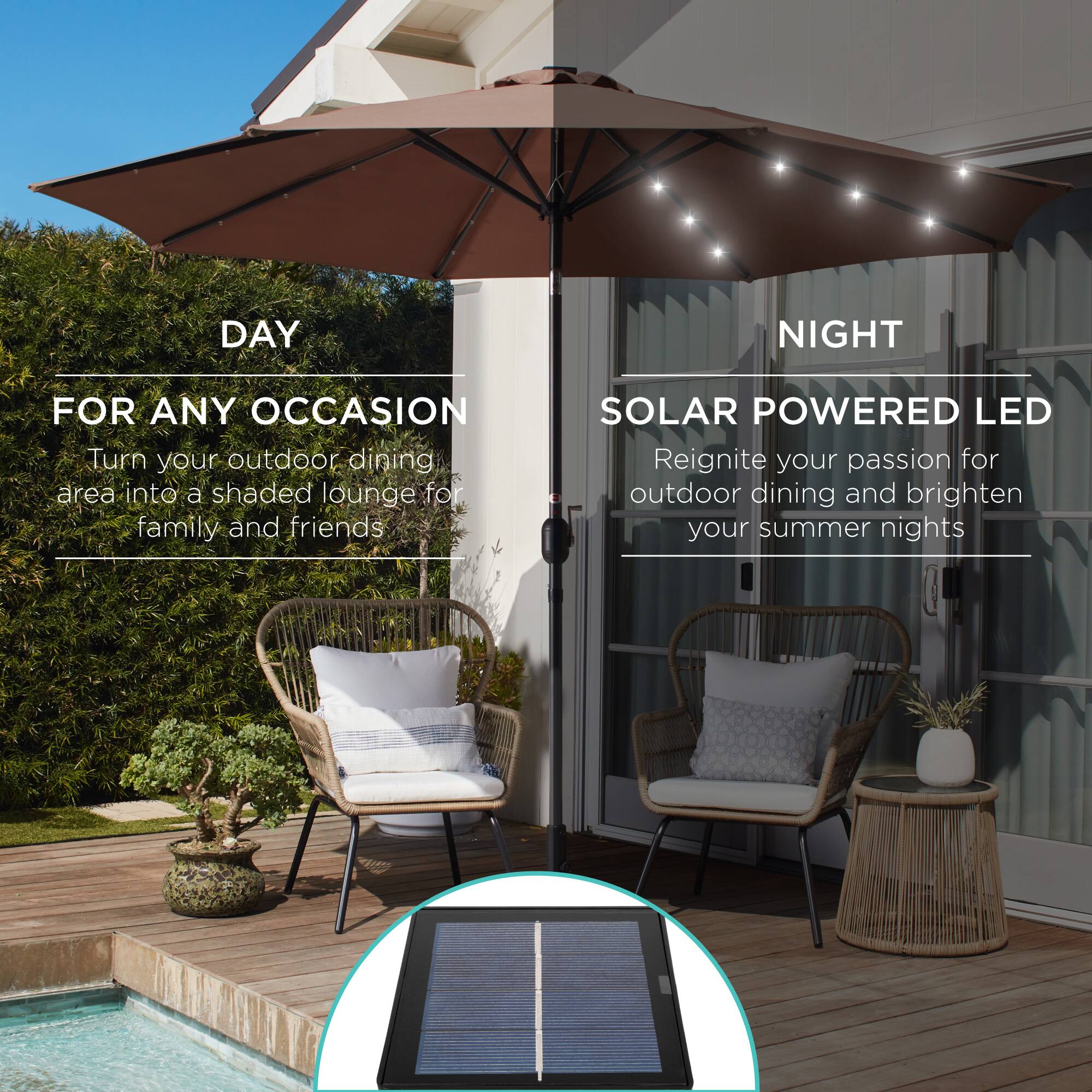 DAY NIGHT FOR ANY OCCASION

Turn your outdoor dining area into a shaded lounge for family and friends.

SOLAR POWERED LED

Reignite your passion for outdoor dining and brighten your summer nights.