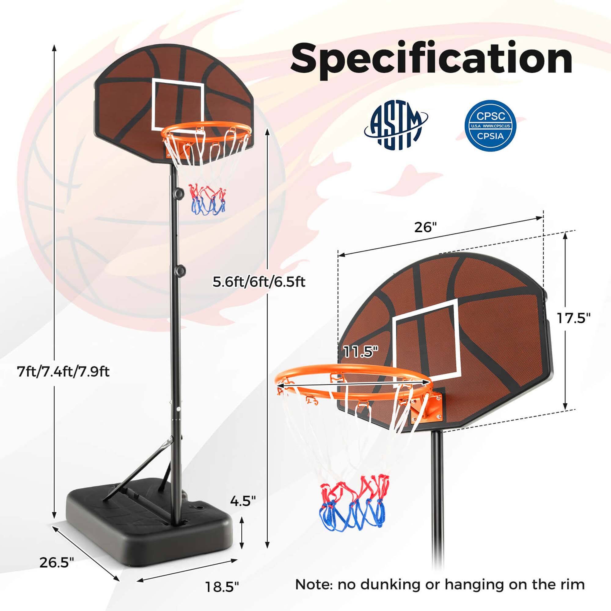 Specification

ASTM  
CPSIA

- 26"  
- 5.6ft/6ft/6.5ft  
- 7ft/7.4ft/7.9ft  
- 17.5"  
- 11.5"  
- 4.5"  
- 26.5"  
- 18.5"  

Note: no dunking or hanging on the rim