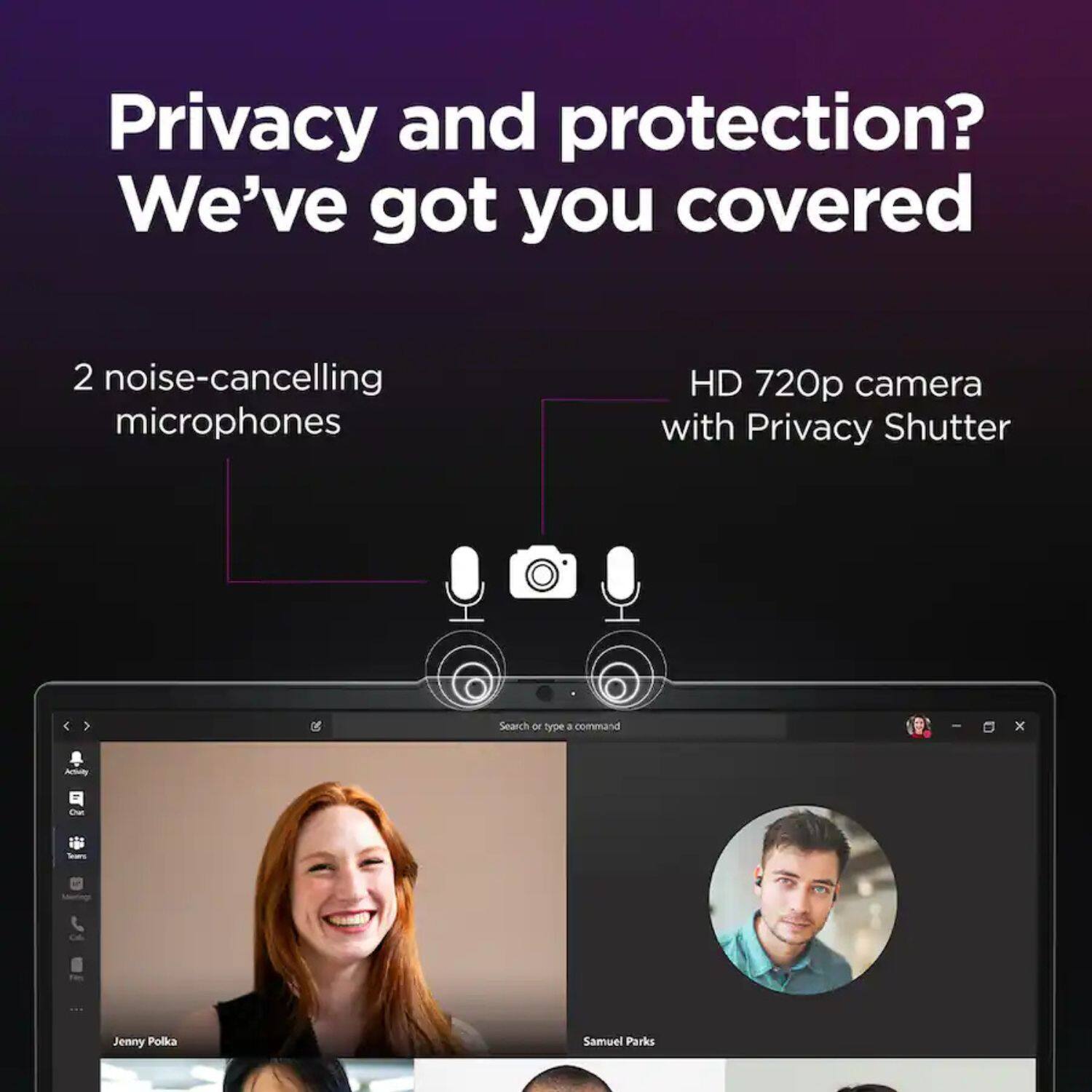 Privacy and protection? We've got you covered

2 noise-cancelling microphones

HD 720p camera with Privacy Shutter

Search or type a command - x

Artuity

Jenny Polka

Samuel Parks