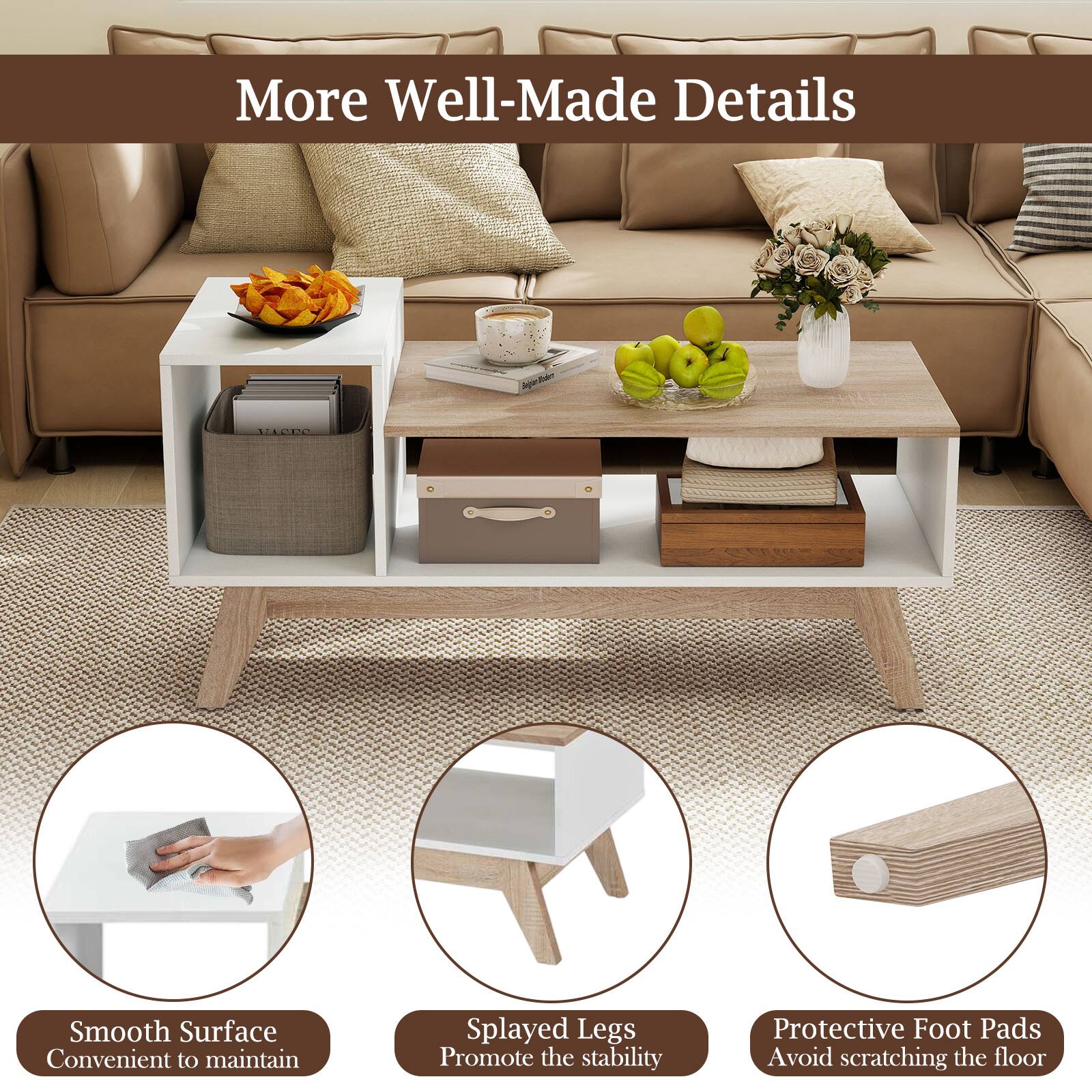 More Well-Made Details

- Smooth Surface
  Convenient to maintain

- Splayed Legs
  Promote the stability

- Protective Foot Pads
  Avoid scratching the floor