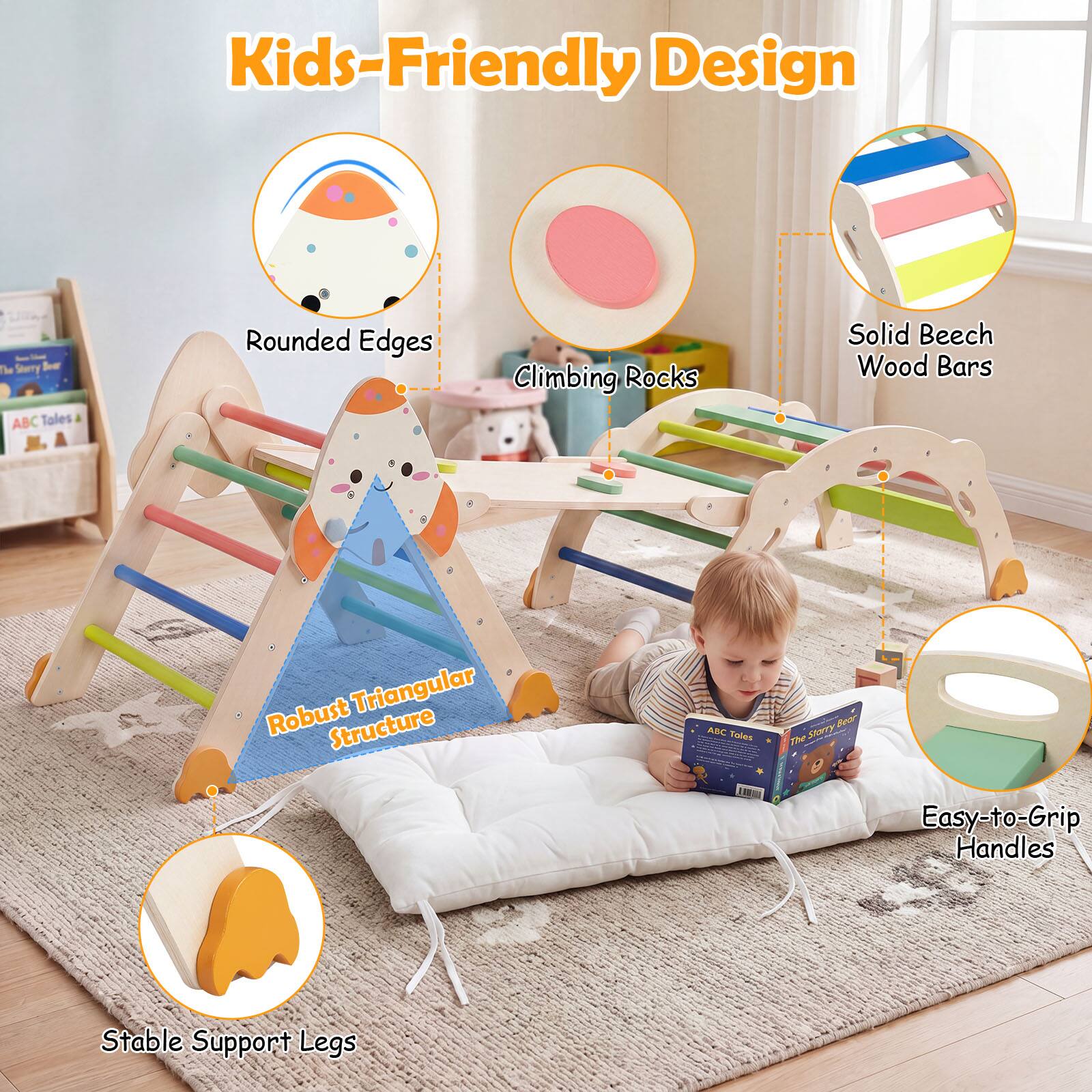 Kids-Friendly Design  
Te Seerry Boer ABC Tales  
Rounded Edges  
Climbing Rocks  
Solid Beech Wood Bars  
Robust Triangular Structure  
Easy-to-Grip Handles  
Stable Support Legs