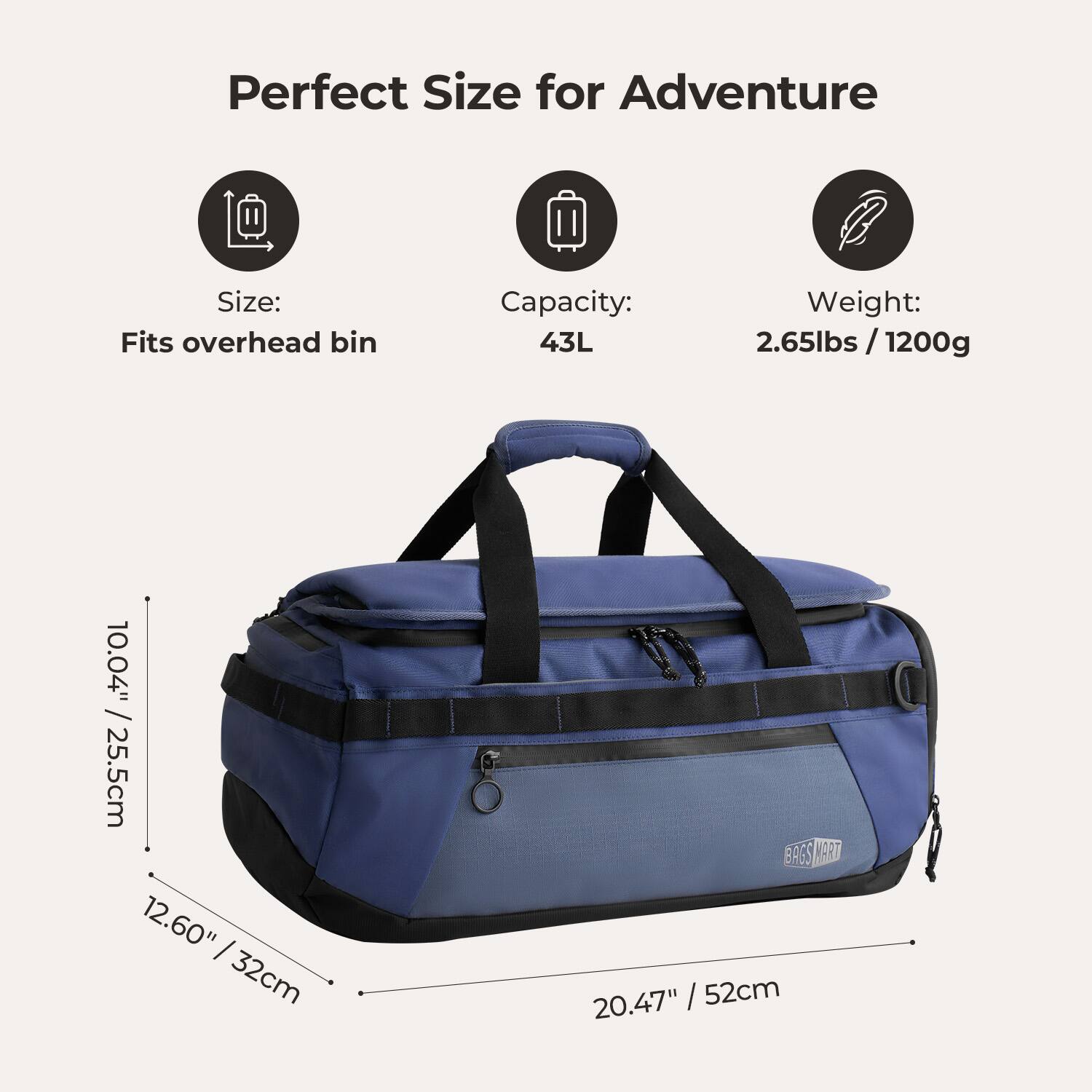 Perfect Size for Adventure

Size: Fits overhead bin  
10.04" / 25.5cm  
12.60" / 32cm  
20.47" / 52cm

Capacity: 43L

Weight: 2.65lbs / 1200g