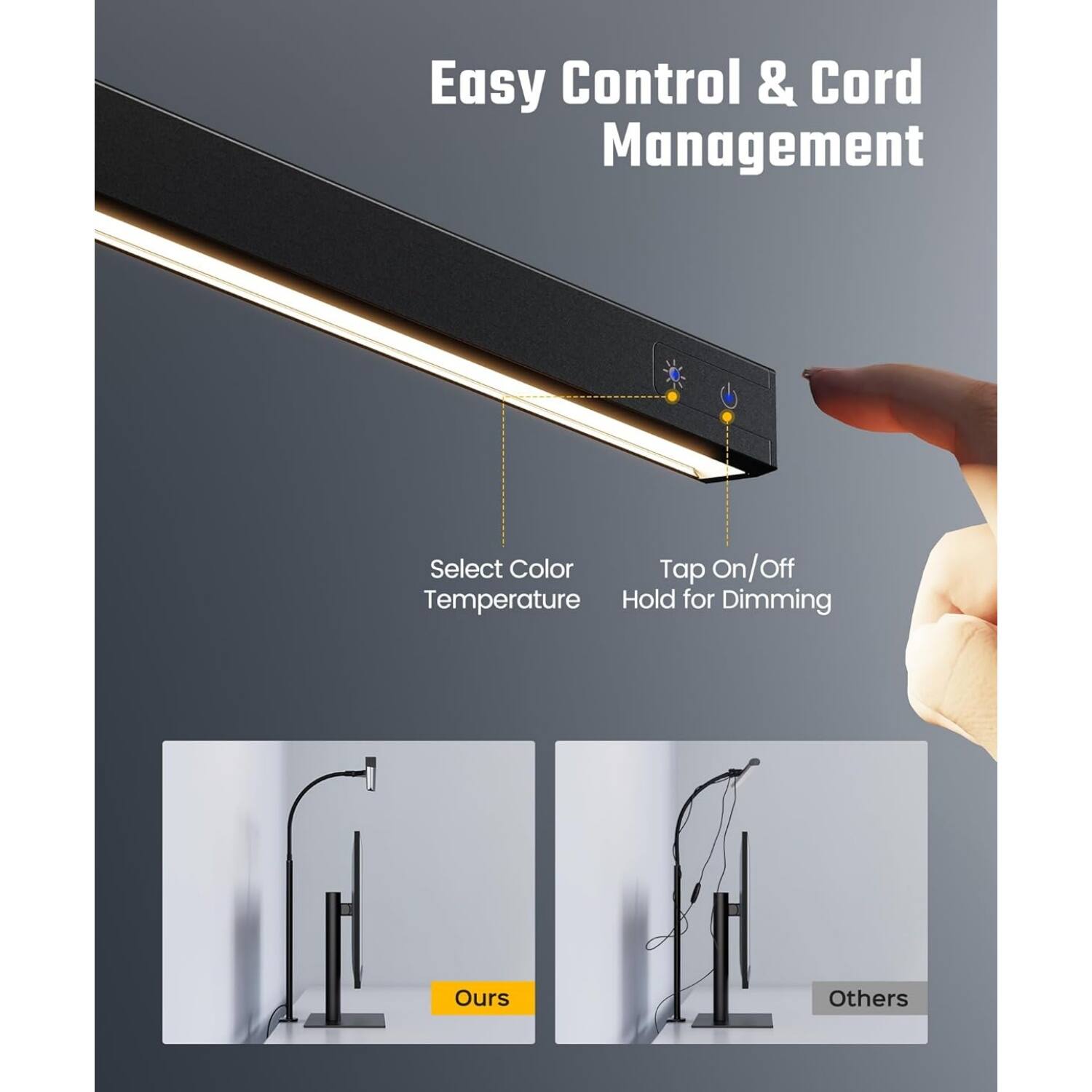 Easy Control & Cord Management

Select Color  
Tap On/Off  
Temperature Hold for Dimming

Ours  
Others