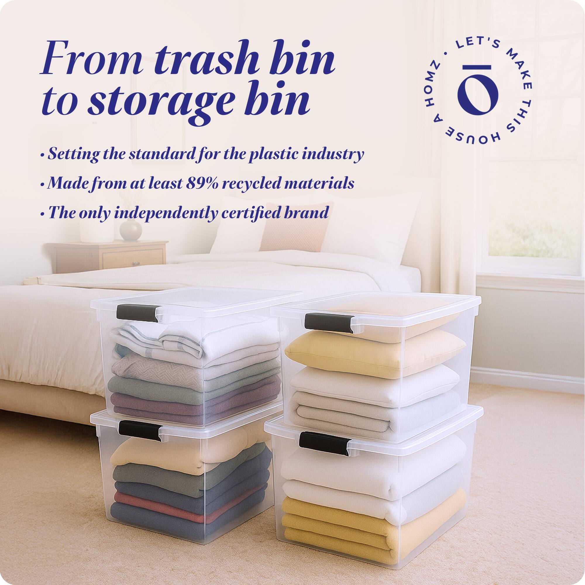 From trash bin to storage bin

- Setting the standard for the plastic industry
- Made from at least 89% recycled materials
- The only independently certified brand

LET'S MAKE THIS HOUSE HOMZ