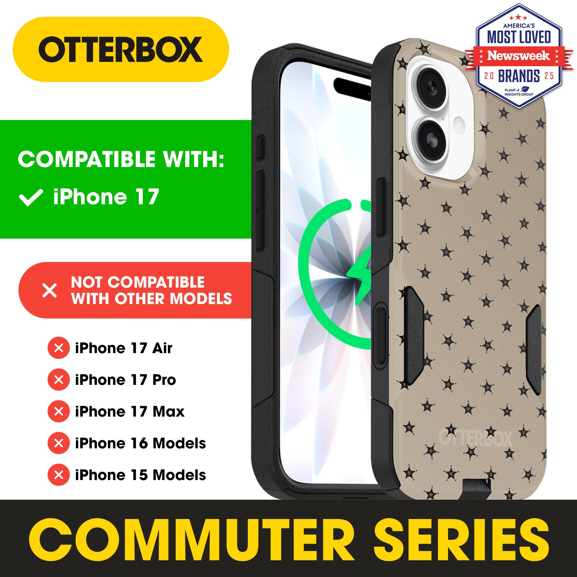 OTTERBOX  
AMERICA'S MOST LOVED Newsweek 20 BRANDS 25  

COMPATIBLE WITH:  
iPhone 17  

NOT COMPATIBLE WITH OTHER MODELS:  
iPhone 17 Air  
iPhone 17 Pro  
iPhone 17 Max  
iPhone 16 Models  
iPhone 15 Models  

COMMUTER SERIES