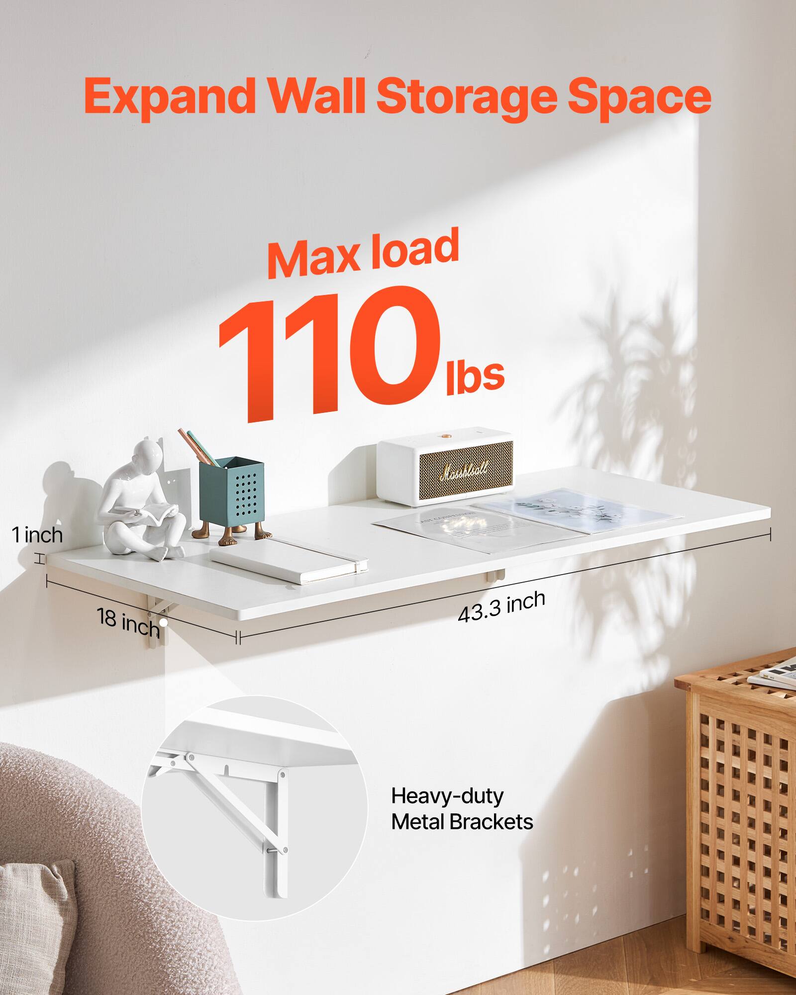 Expand Wall Storage Space

Max load 110 lbs

1 inch
18 inch
43.3 inch

Heavy-duty Metal Brackets