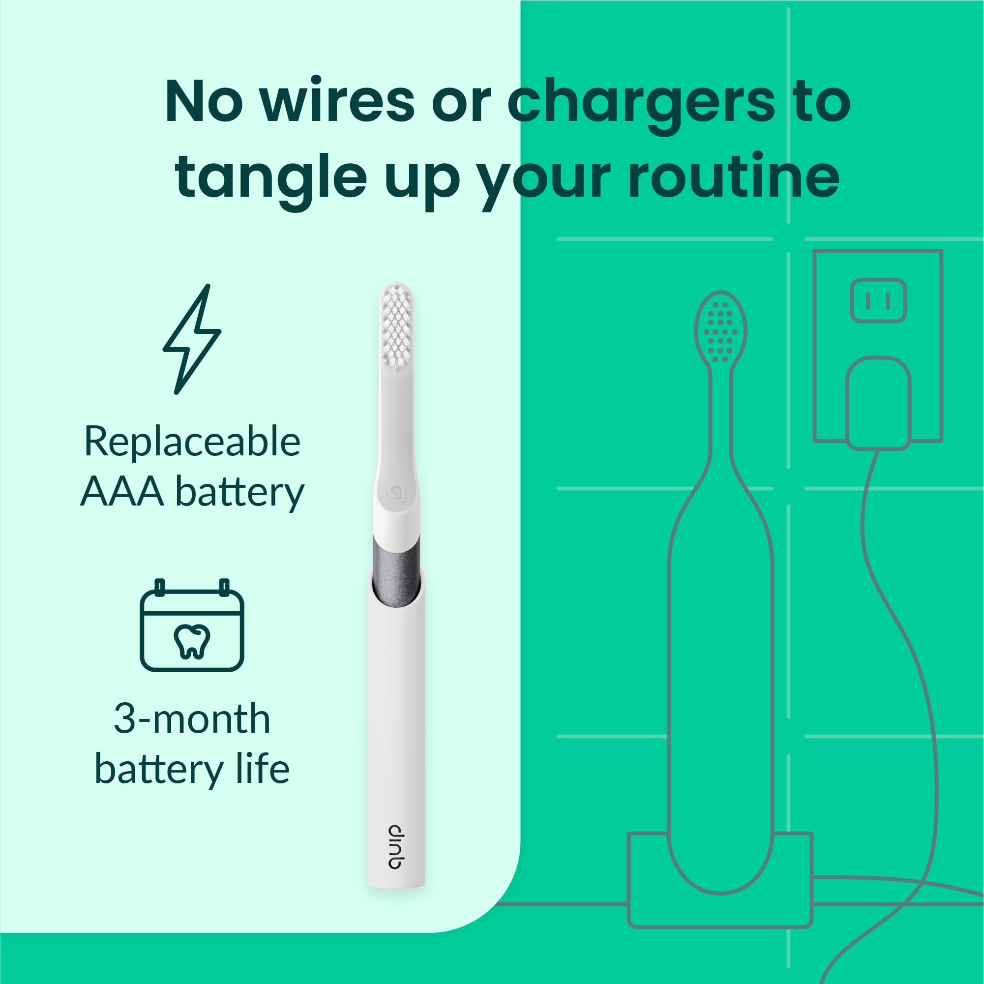 No wires or chargers to tangle up your routine

- Replaceable AAA battery
- 3-month battery life