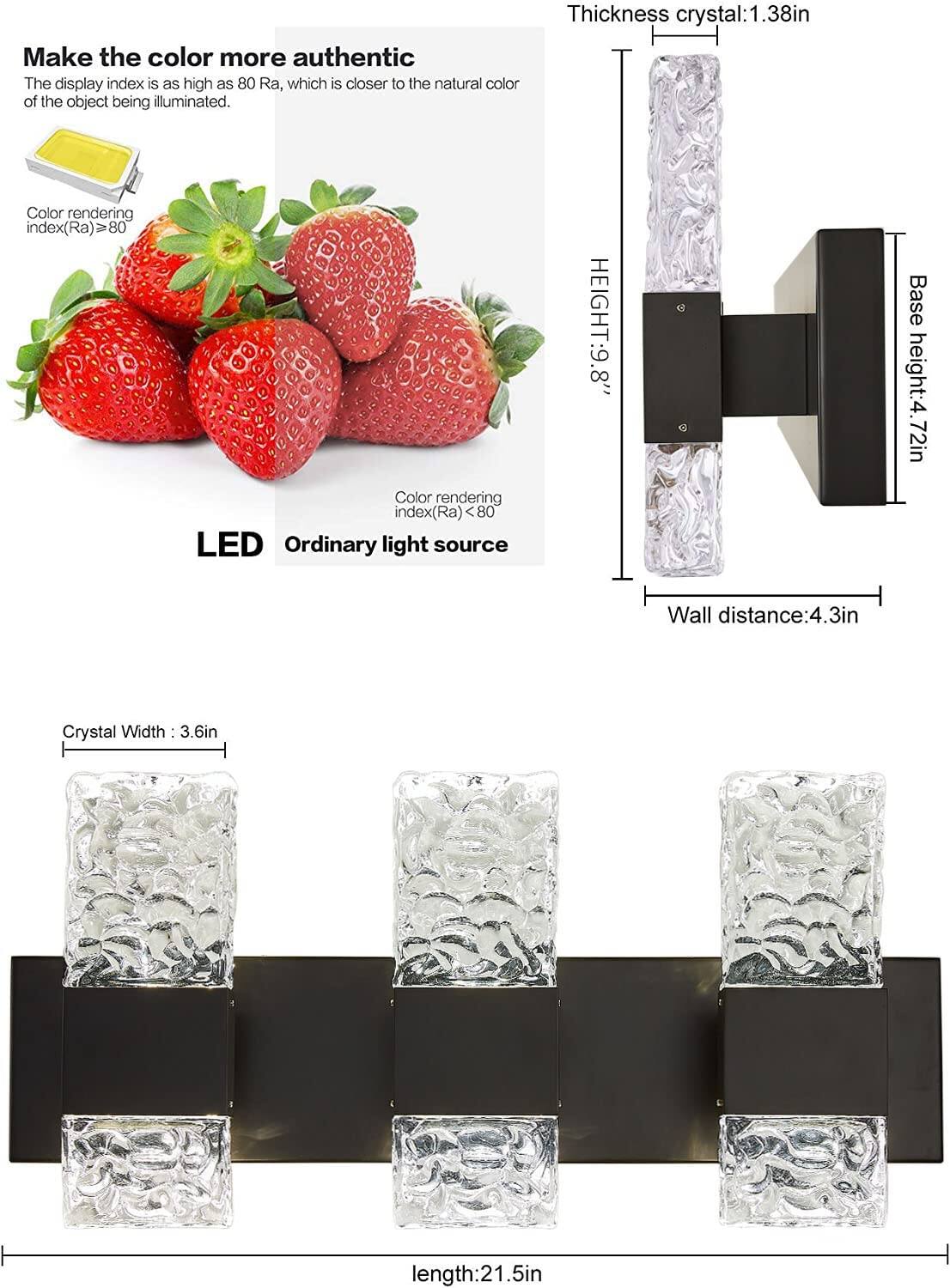 Make the color more authentic  
The display index is as high as 80 Ra, which is closer to the natural color of the object being illuminated.  

Color rendering index (Ra) ≥ 80  

LED  
Ordinary light source  

Thickness crystal: 1.38in  
HEIGHT: 9.9"  
Base height: 4.72in  
Wall distance: 4.3in  
Crystal Width: 3.6in  
length: 21.5in