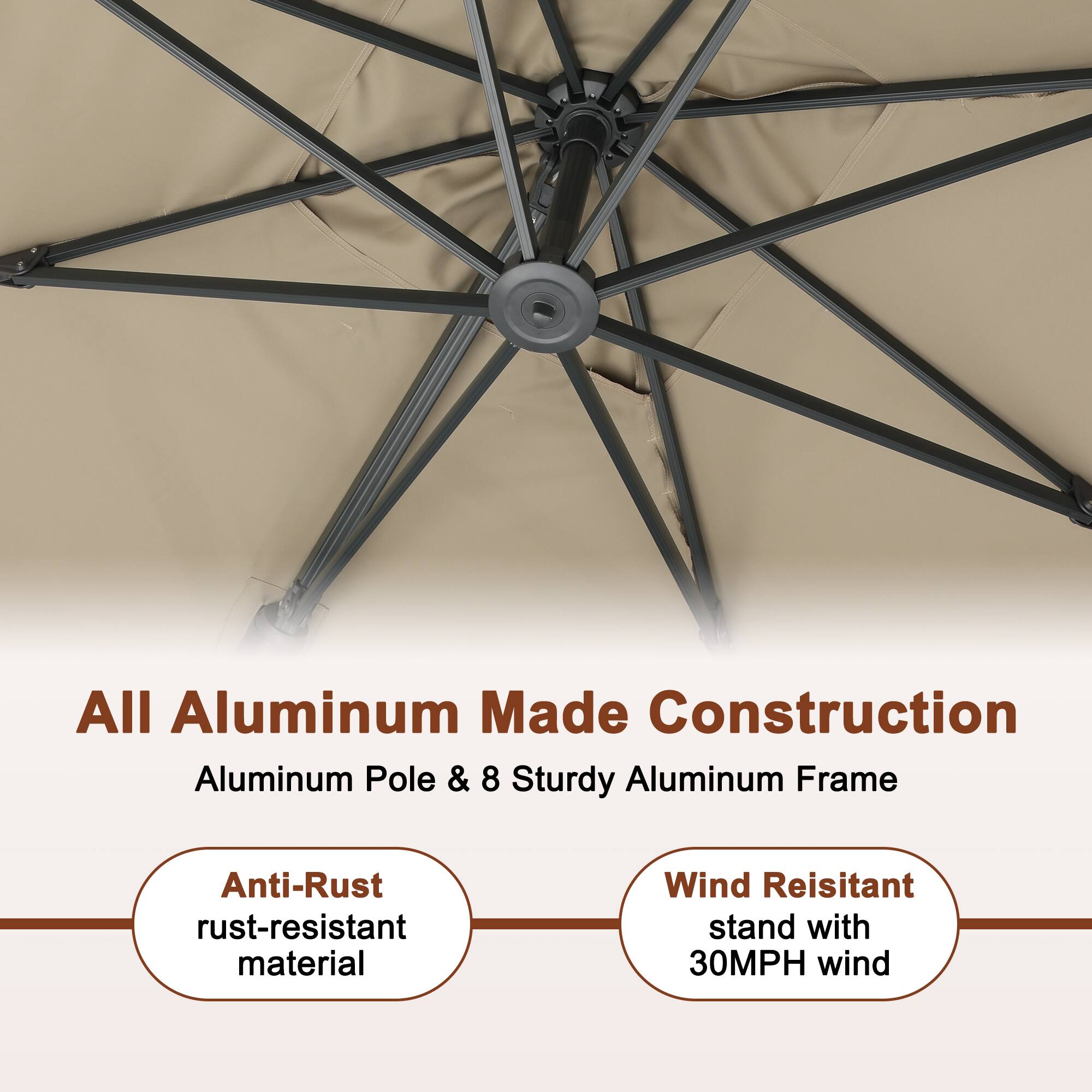 All Aluminum Made Construction  
Aluminum Pole & 8 Sturdy Aluminum Frame  

Anti-Rust  
rust-resistant material  

Wind Resistant  
stand with 30MPH wind