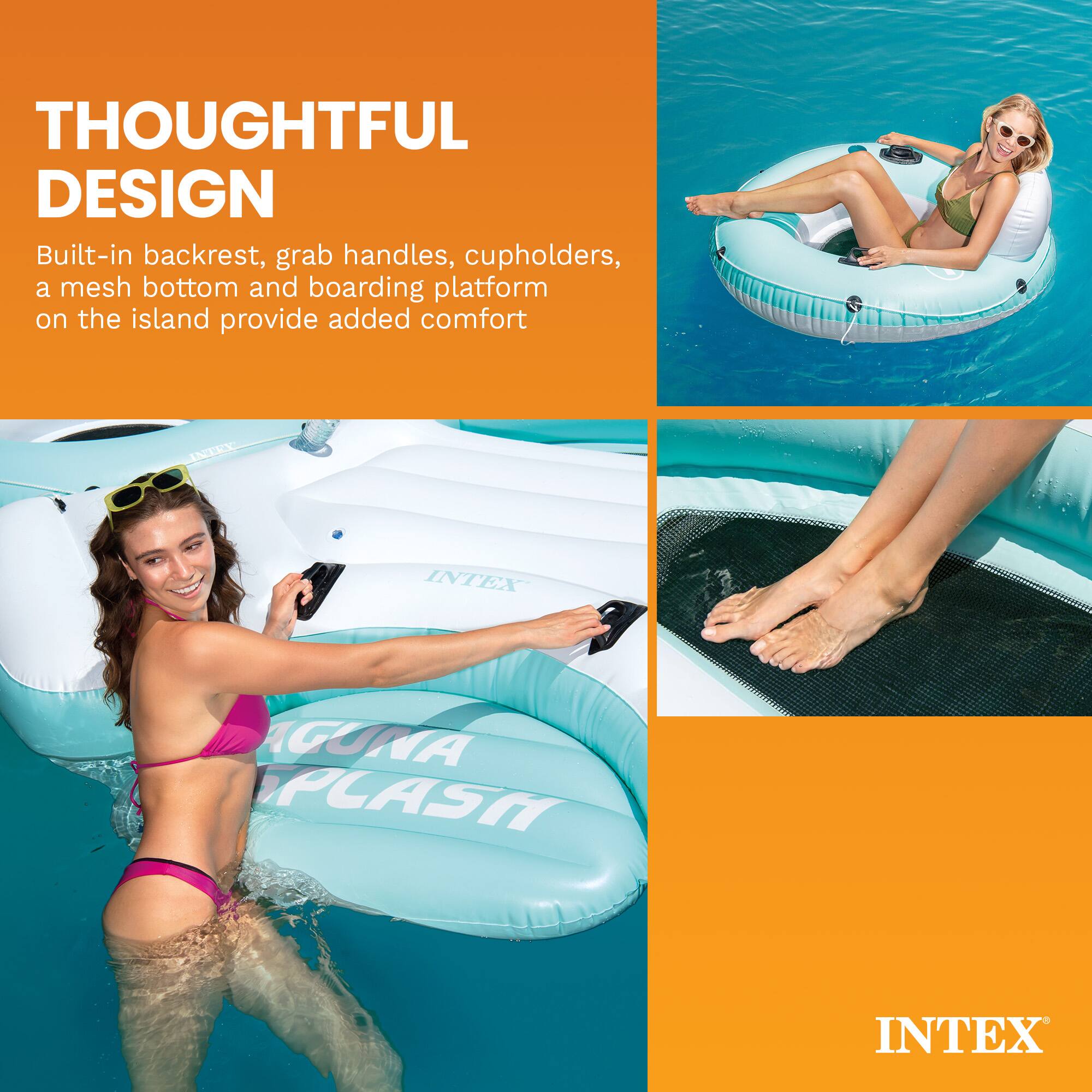 THOUGHTFUL DESIGN  
Built-in backrest, grab handles, cupholders, a mesh bottom and boarding platform on the island provide added comfort

INTEX  
AGUNA SPLASH