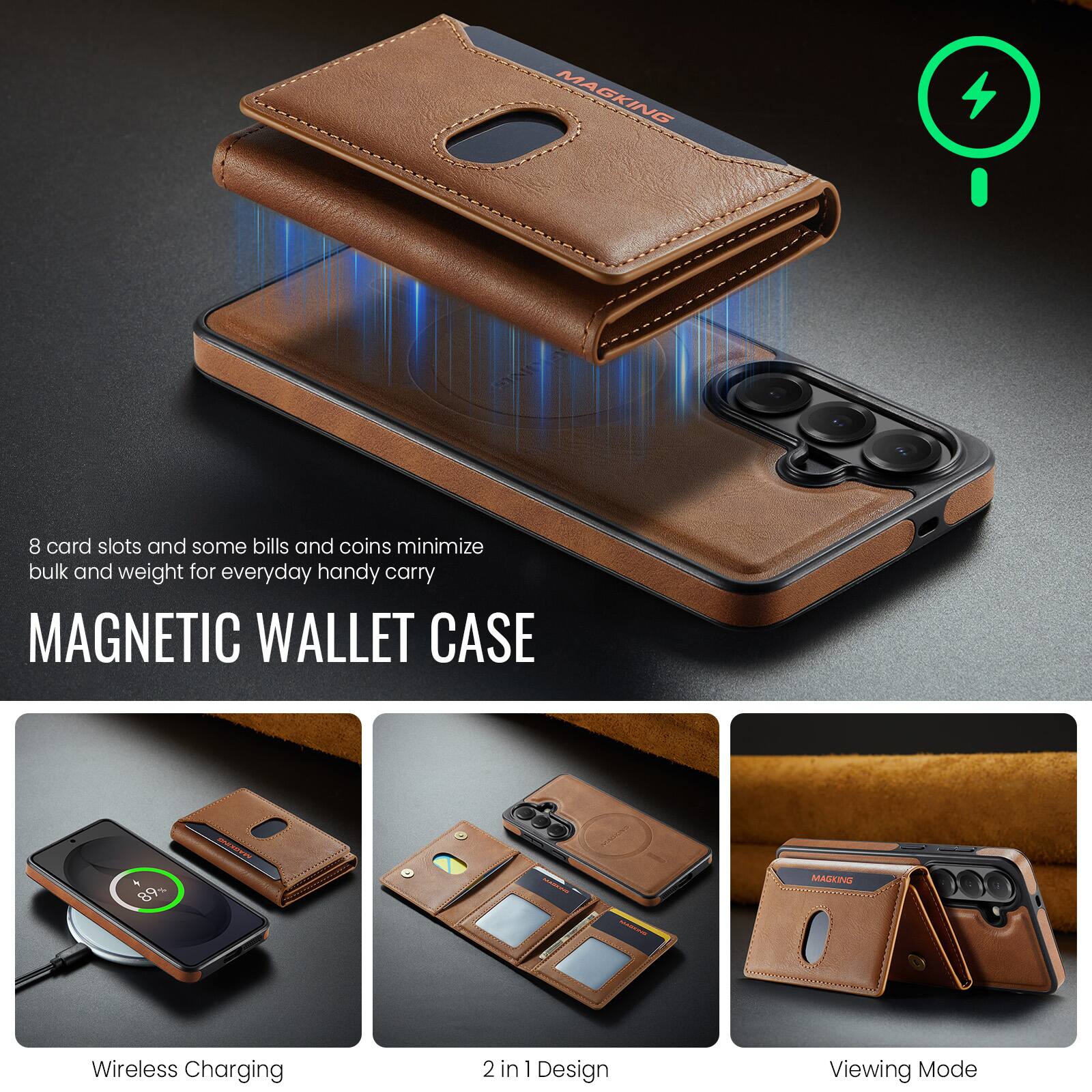 8 card slots and some bills and coins minimize bulk and weight for everyday handy carry

MAGNETIC WALLET CASE

Wireless Charging

2 in 1 Design

Viewing Mode