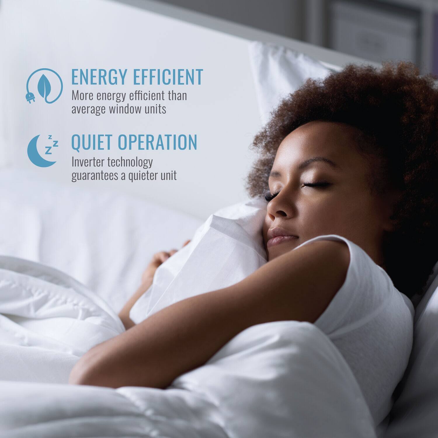 ENERGY EFFICIENT  
More energy efficient than average window units  

QUIET OPERATION  
Inverter technology guarantees a quieter unit