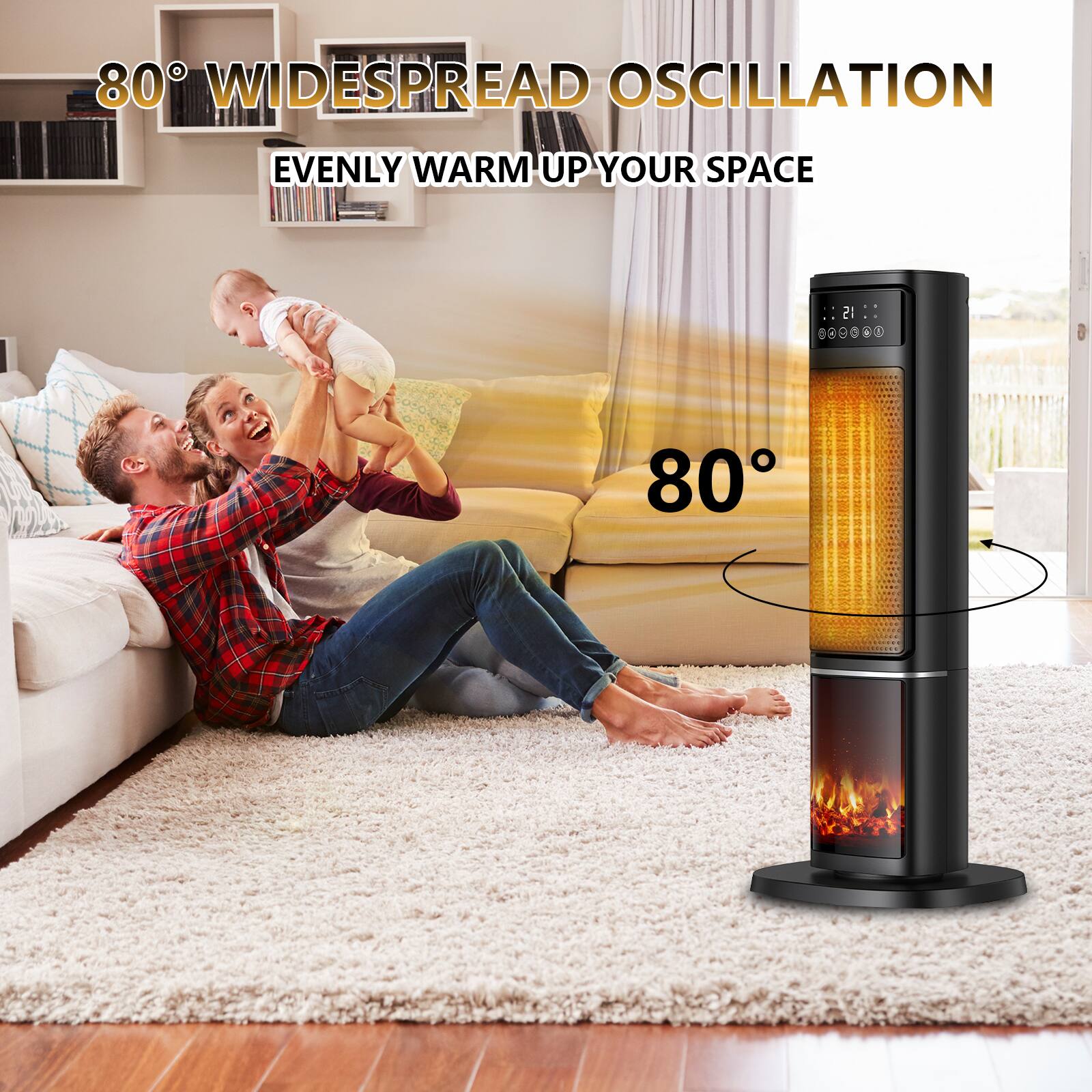 80° WIDESPREAD OSCILLATION  
EVENLY WARM UP YOUR SPACE  

80°