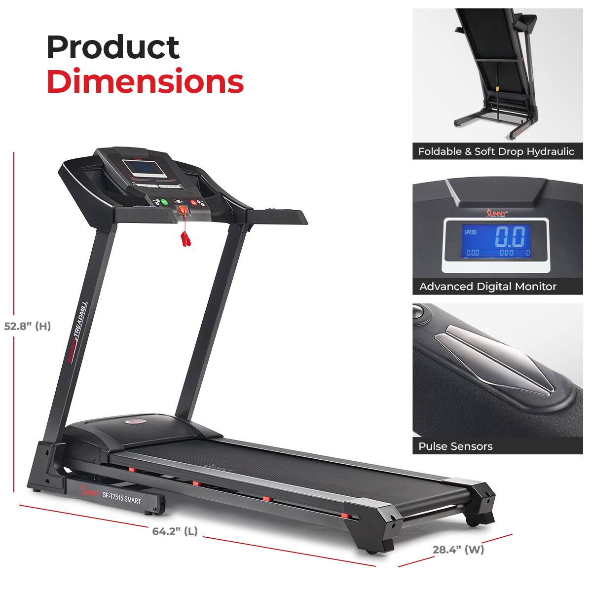 Product Dimensions

Foldable & Soft Drop Hydraulic

Advanced Digital Monitor

Pulse Sensors

SUNNY SF-T7515 SMART

52.8" (H)
64.2" (L)
28.4" (W)
