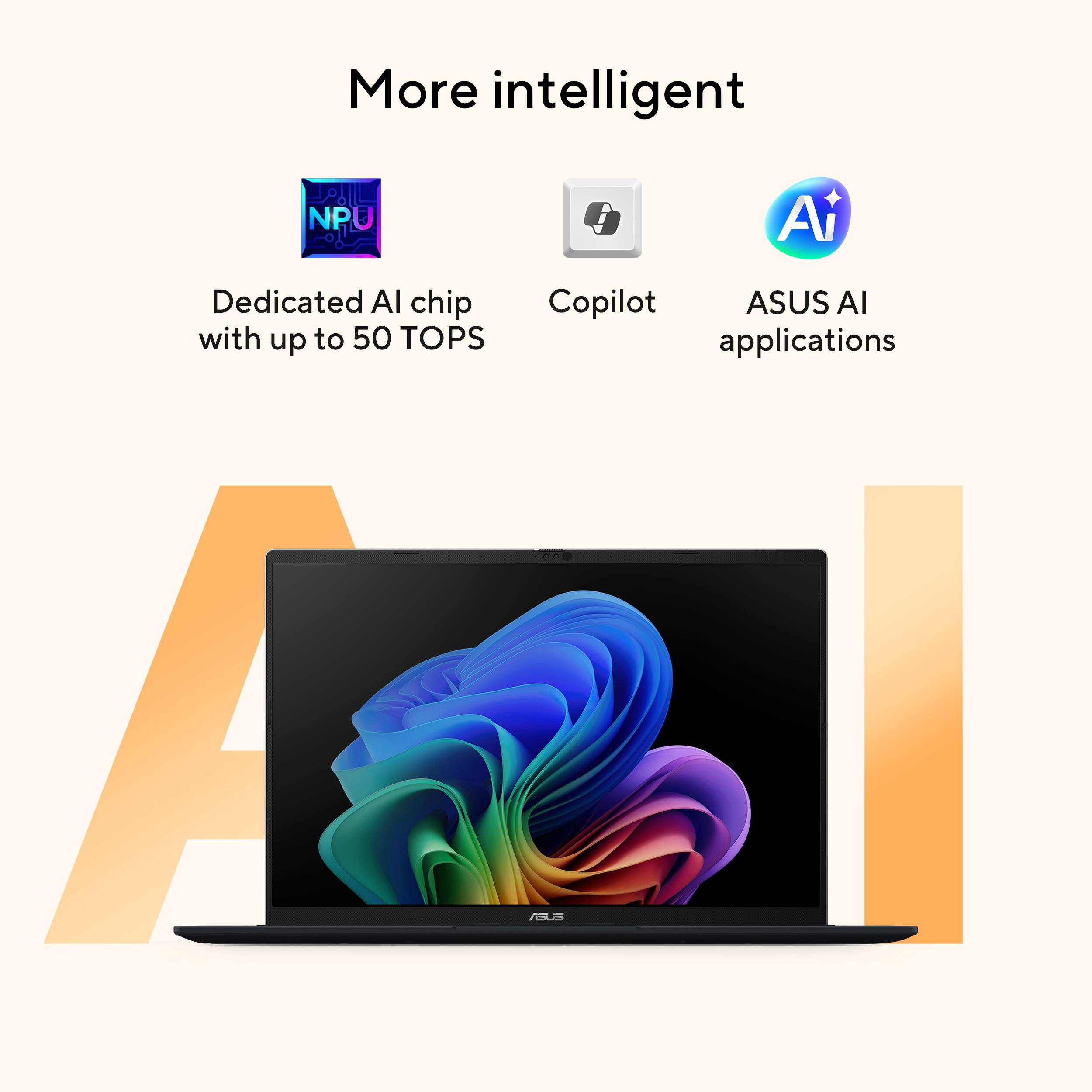 More intelligent

- Dedicated AI chip with up to 50 TOPS
- Copilot
- ASUS AI applications