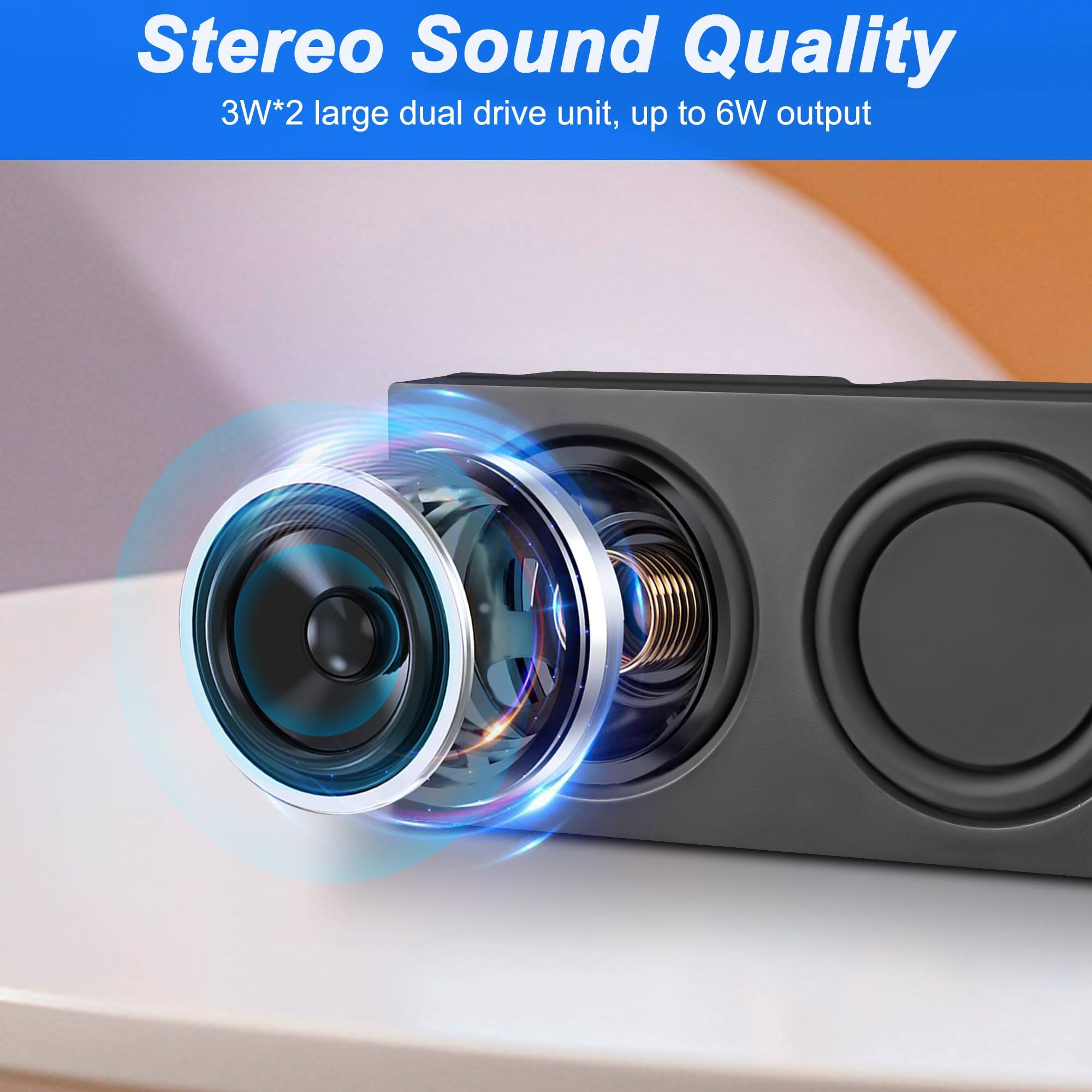 Stereo Sound Quality  
3W*2 large dual drive unit, up to 6W output